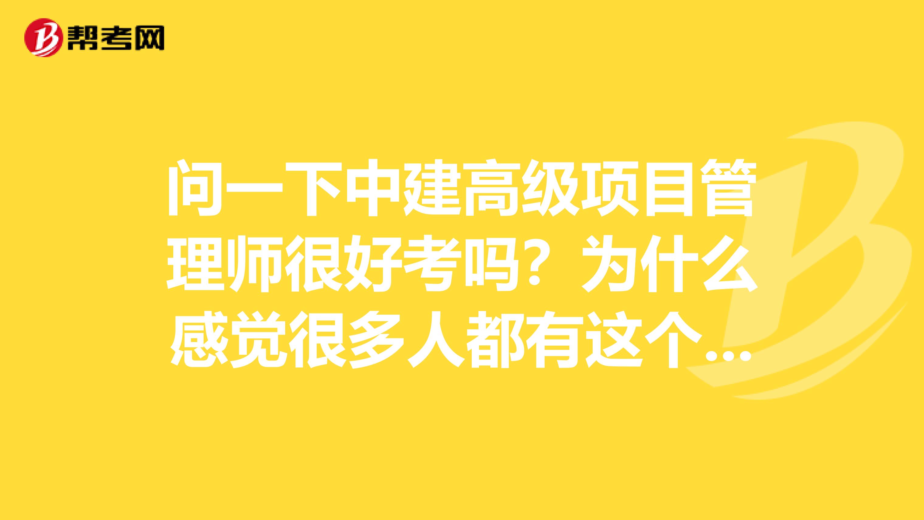 问一下中建高级项目管理师很好考吗？为什么感觉很多人都有这个证。