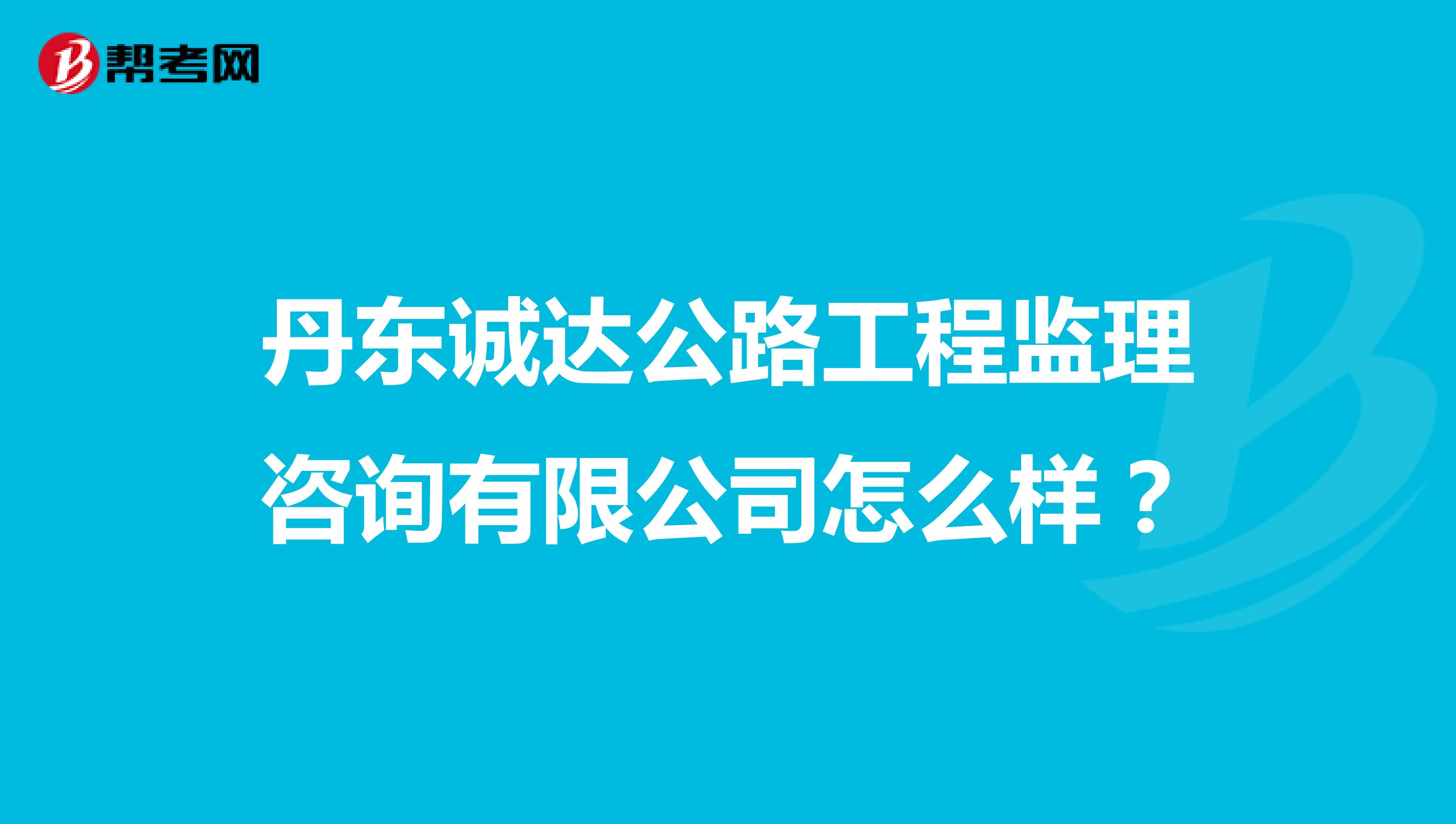 丹东诚达公路工程监理咨询有限公司怎么样？