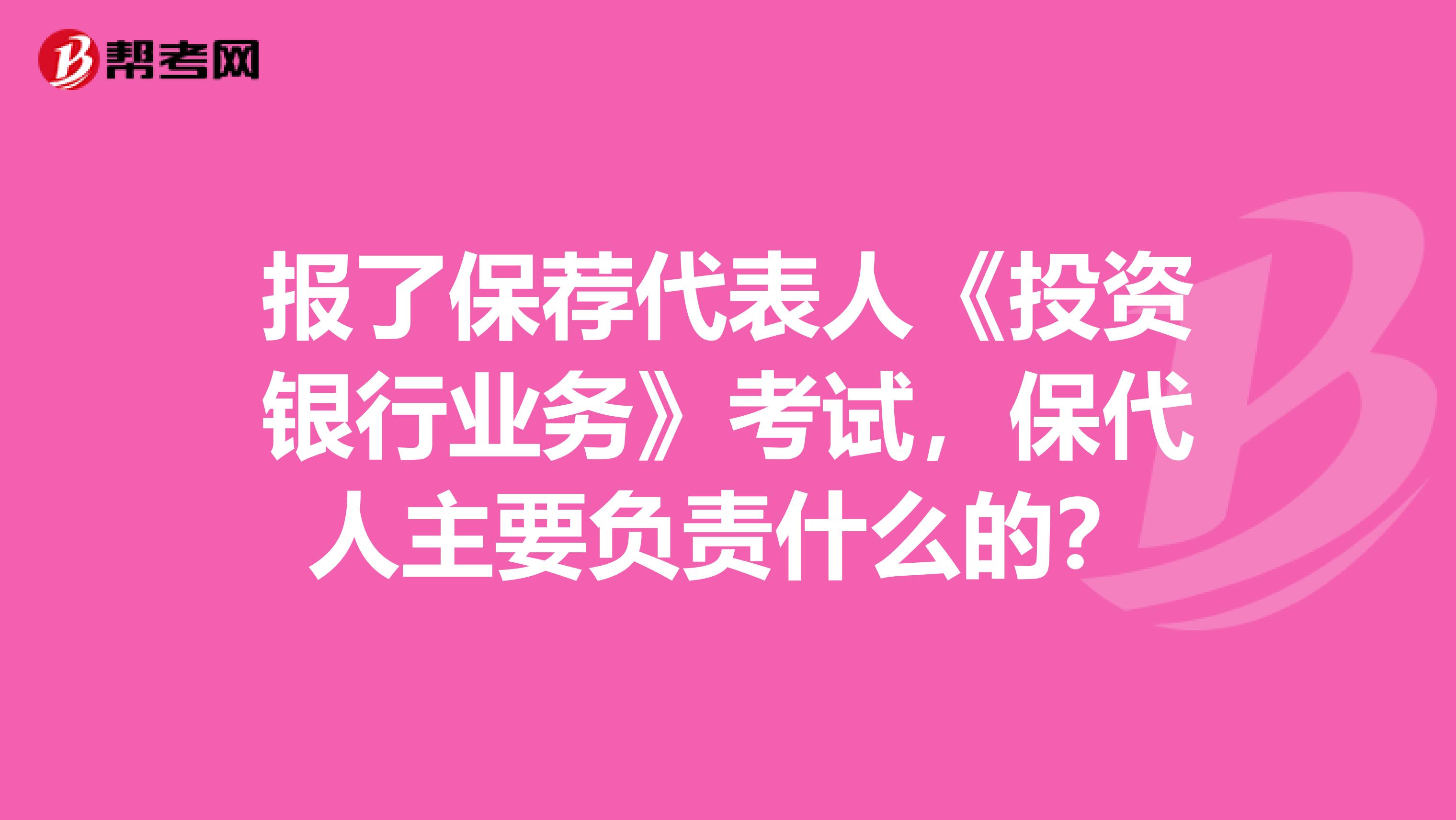 报了保荐代表人《投资银行业务》考试，保代人主要负责什么的？