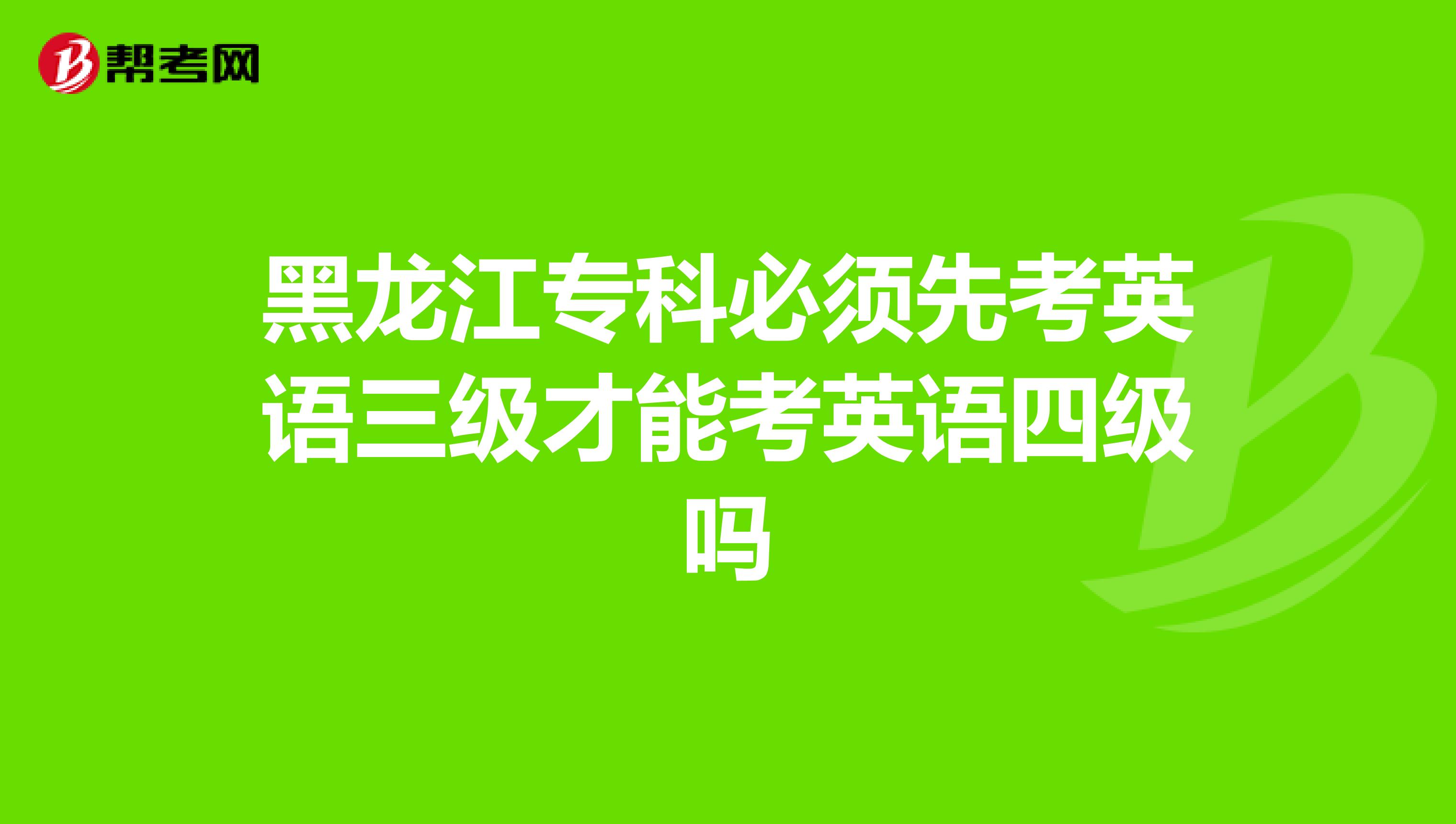 黑龙江专科必须先考英语三级才能考英语四级吗