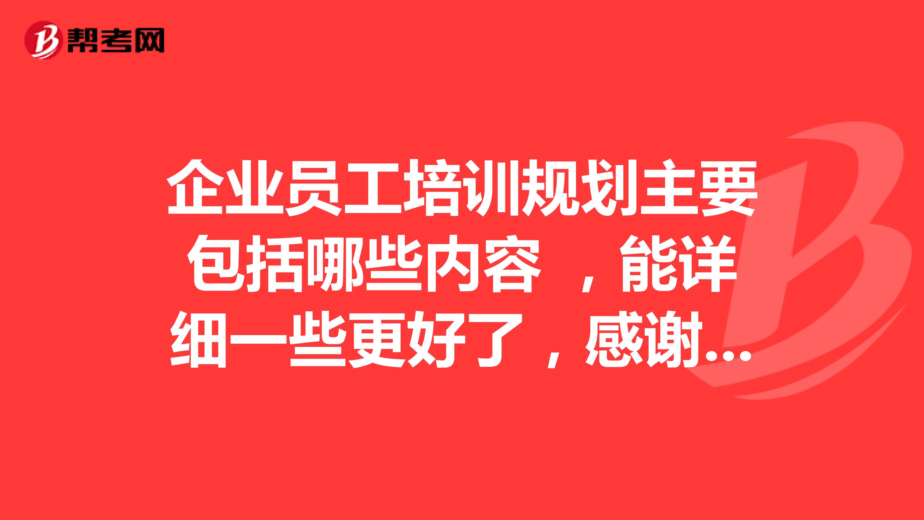 企业员工培训规划主要包括哪些内容 ,能详细一些更好了,感谢感谢~~~~~~~