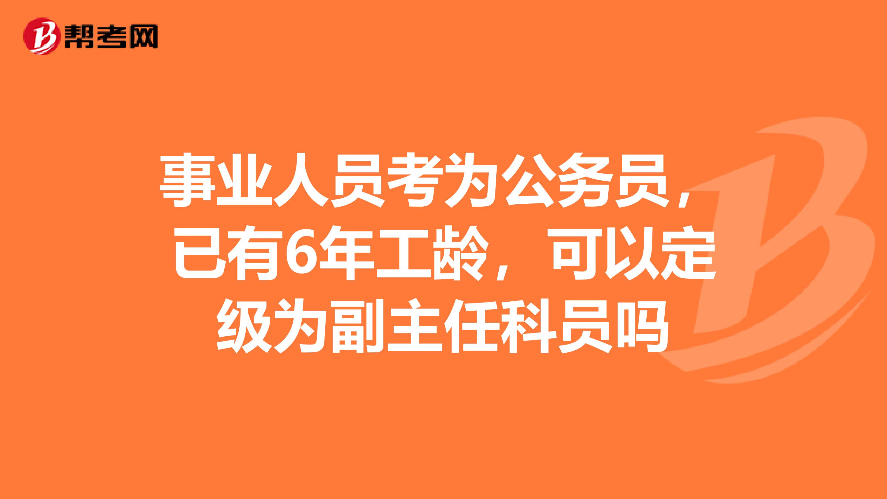 事业人员考为公务员,已有6年工龄,可以定级为副主任科员吗