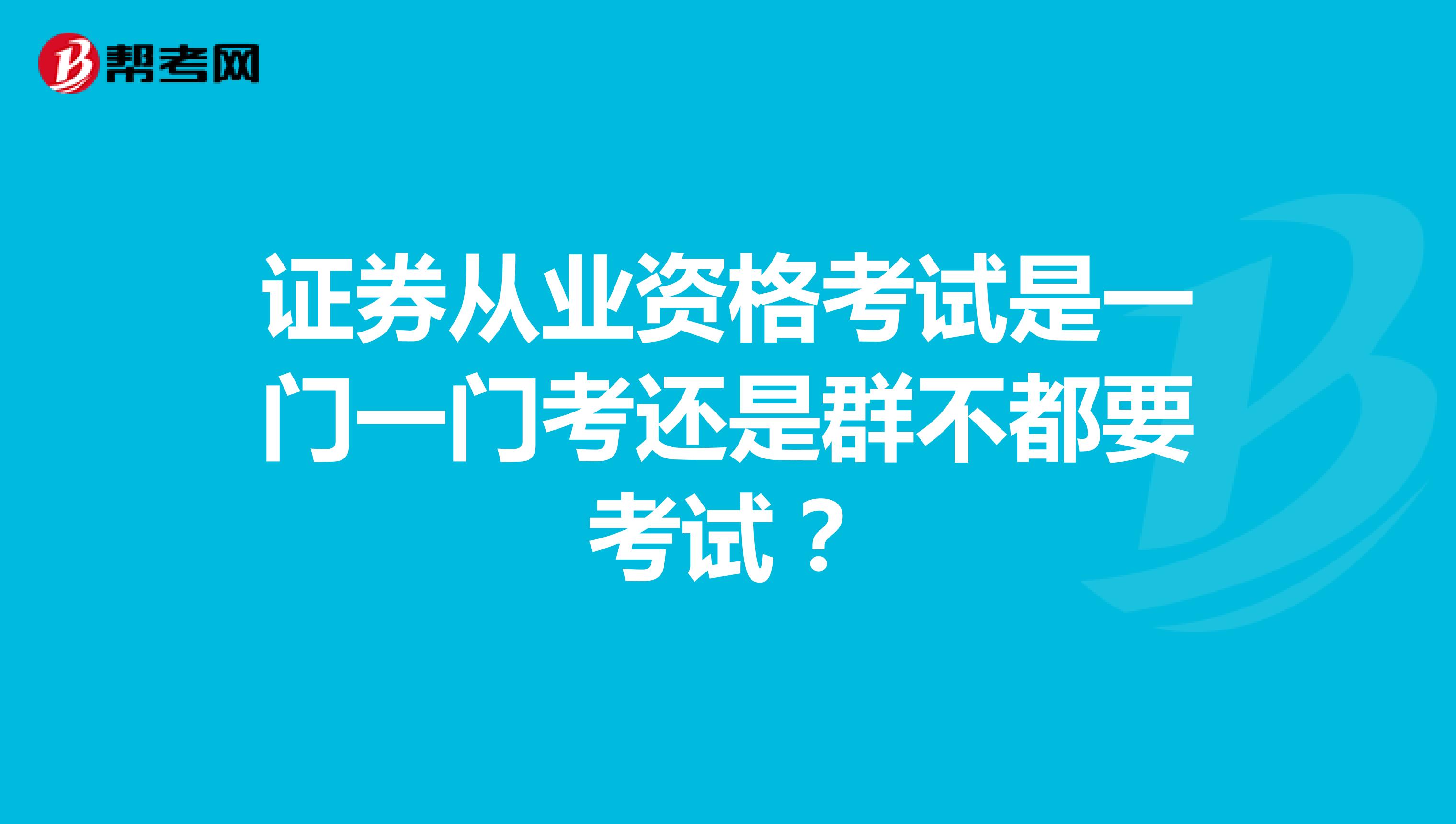 证券从业资格考试是一门一门考还是群不都要考试?