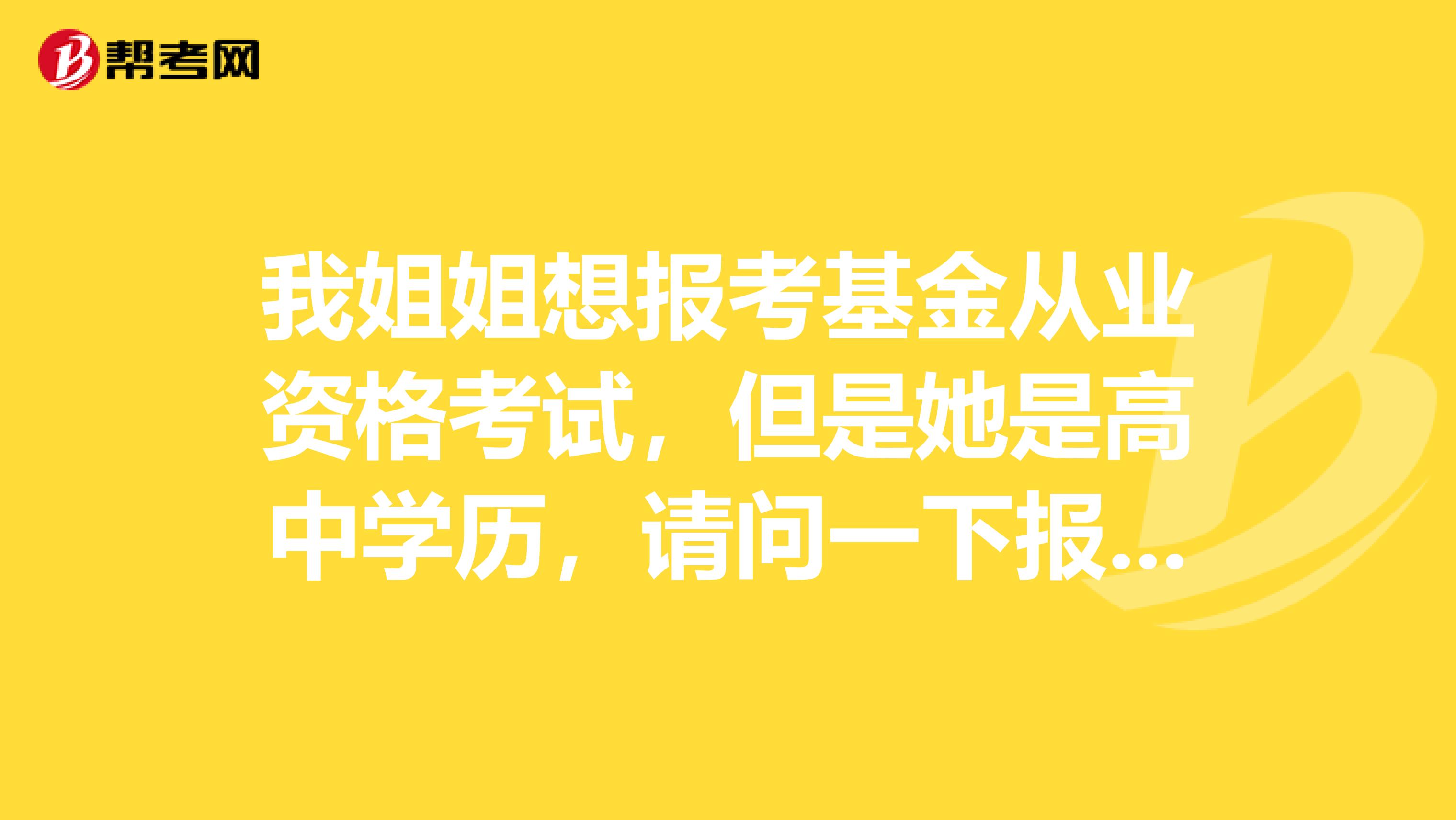 我姐姐想報考基金從業資格考試，但是她是高中學歷，請問一下報考基金從業需要什么條件