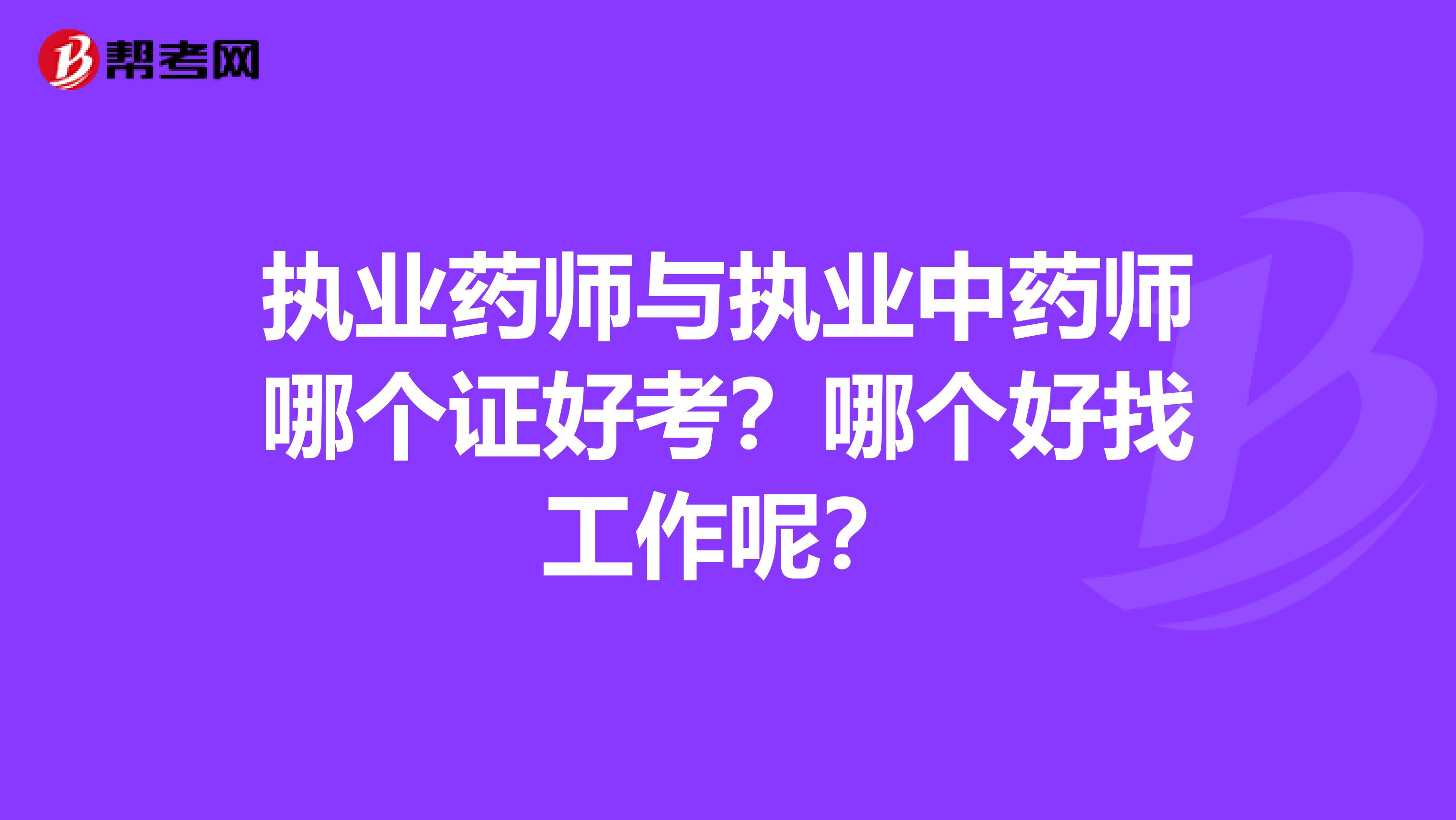 执业药师与执业中药师哪个证好考?哪个好找工作呢?