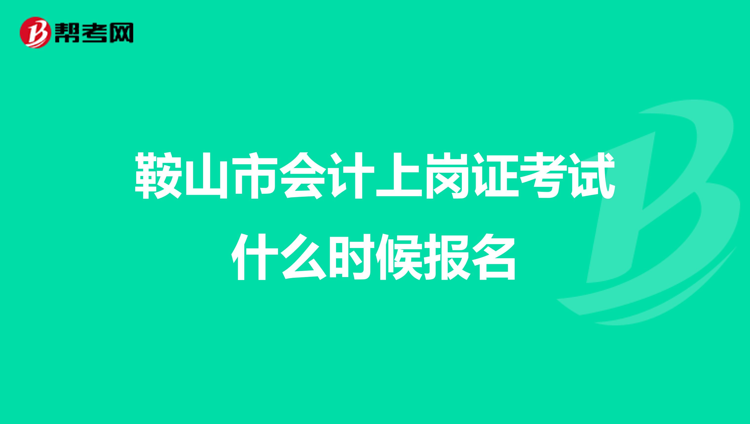 鞍山市会计上岗证考试什么时候报名