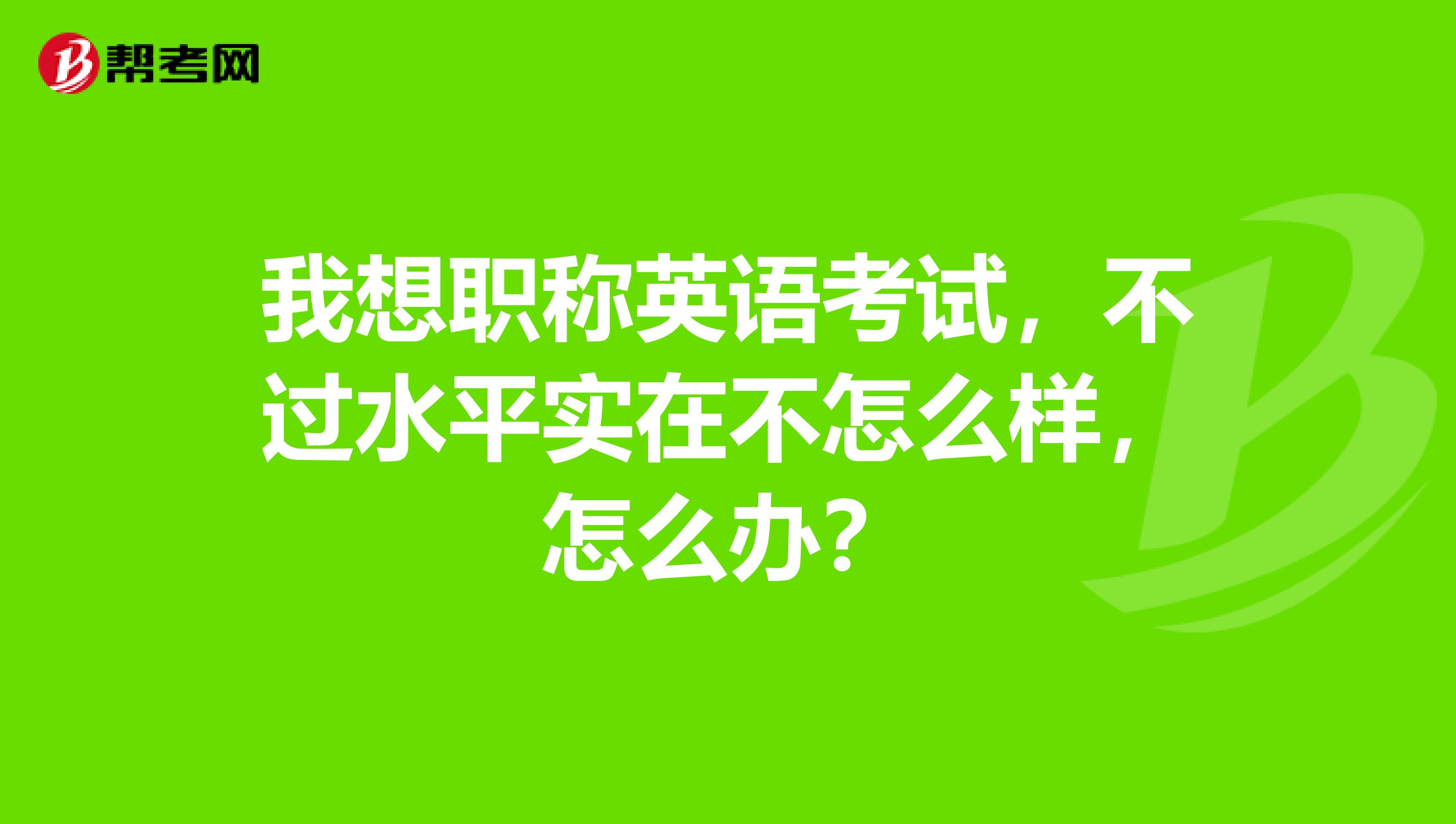 我想职称英语考试,不过水平实在不怎么样,怎么办?