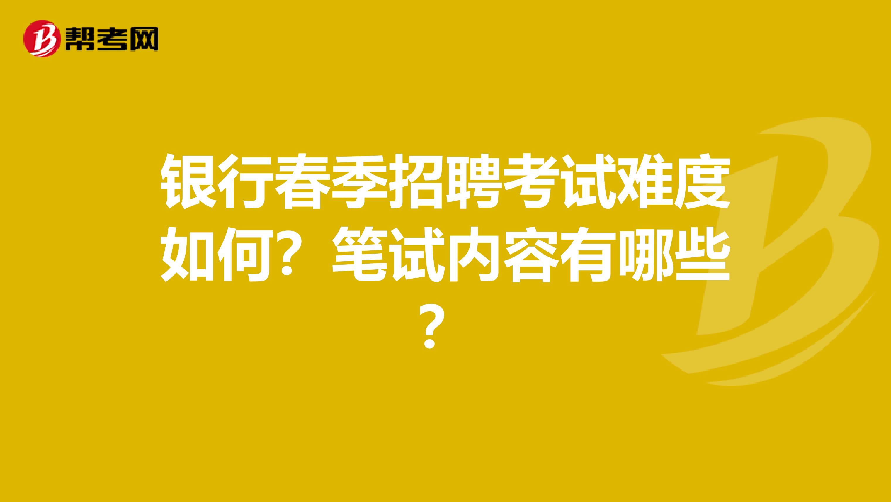 银行春季招聘考试难度如何？笔试内容有哪些？