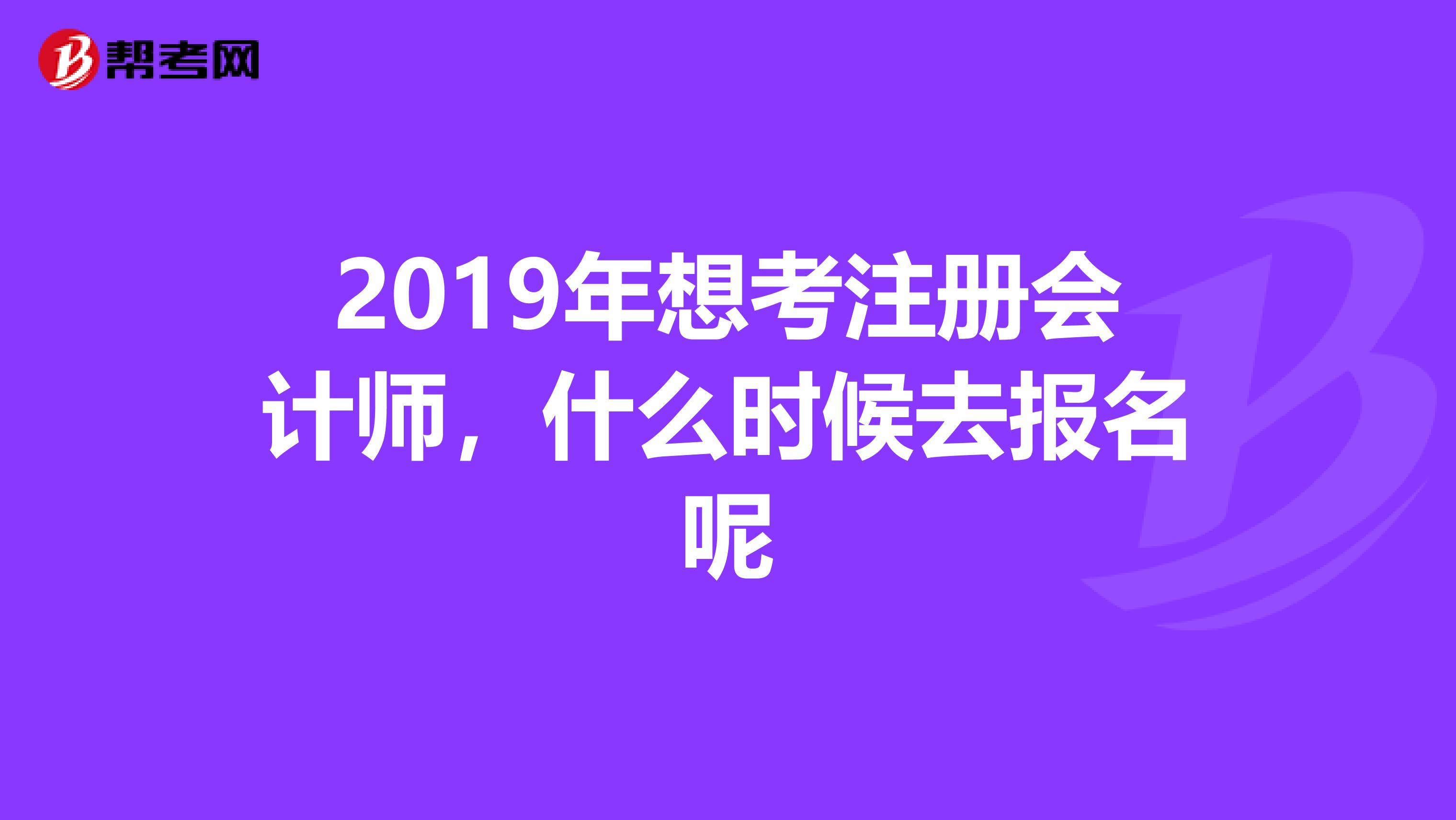 2019年想考注册会计师，什么时候去报名呢