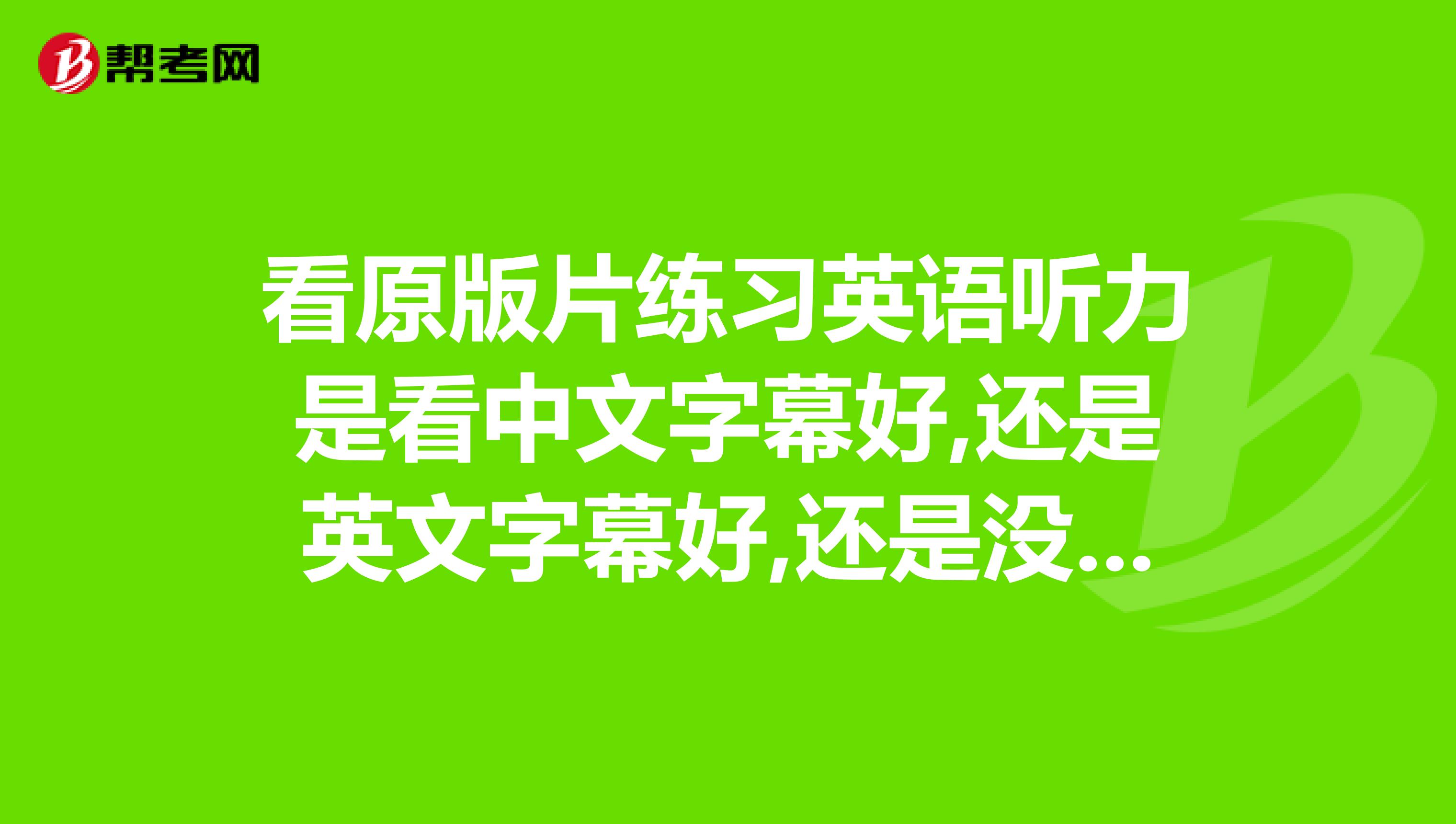 看原版片练习英语听力是看中文字幕好,还是英文字幕好,还是没有字母好啊