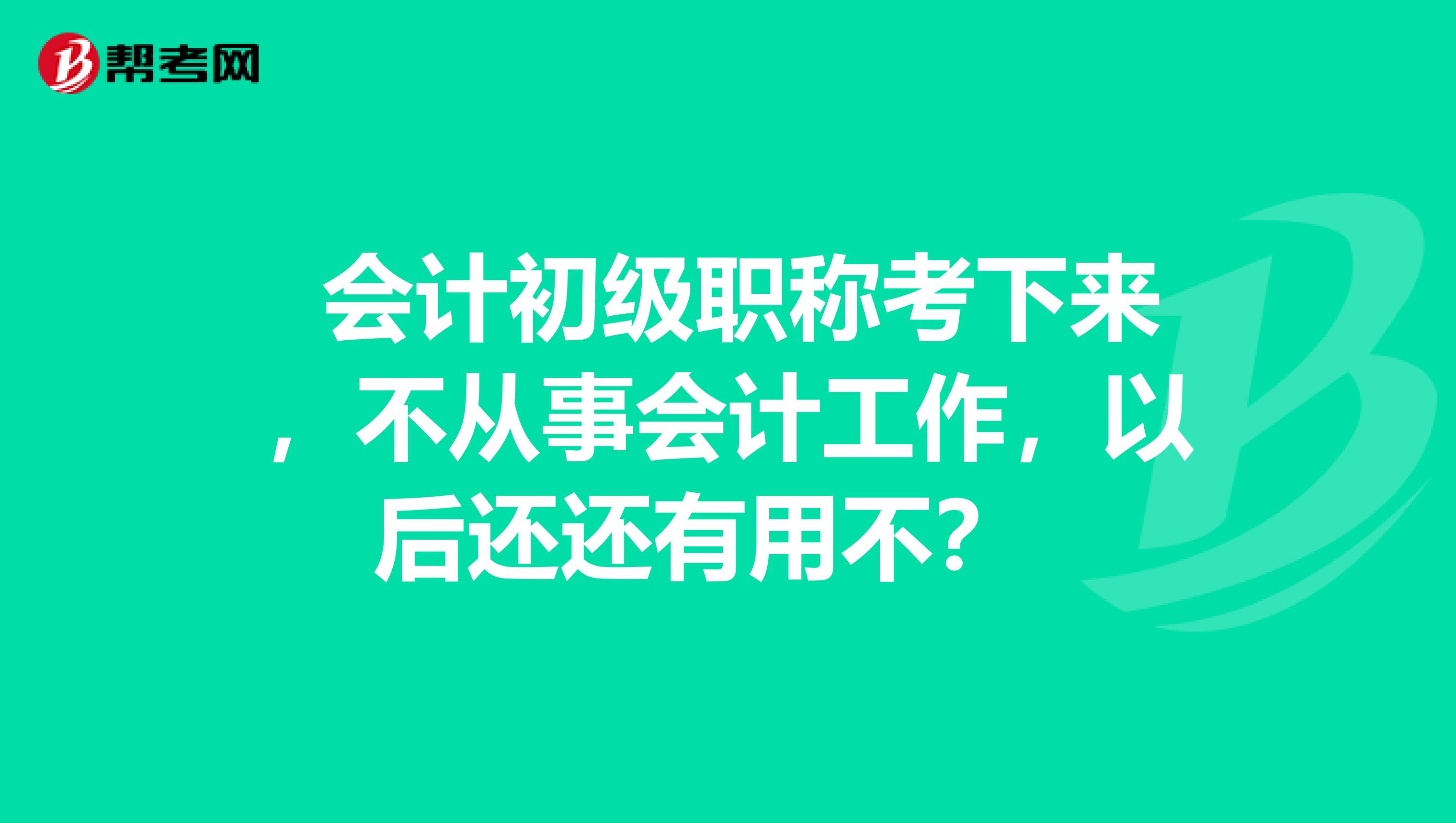 会计初级职称考下来,不从事会计工作,以后还还有用不?