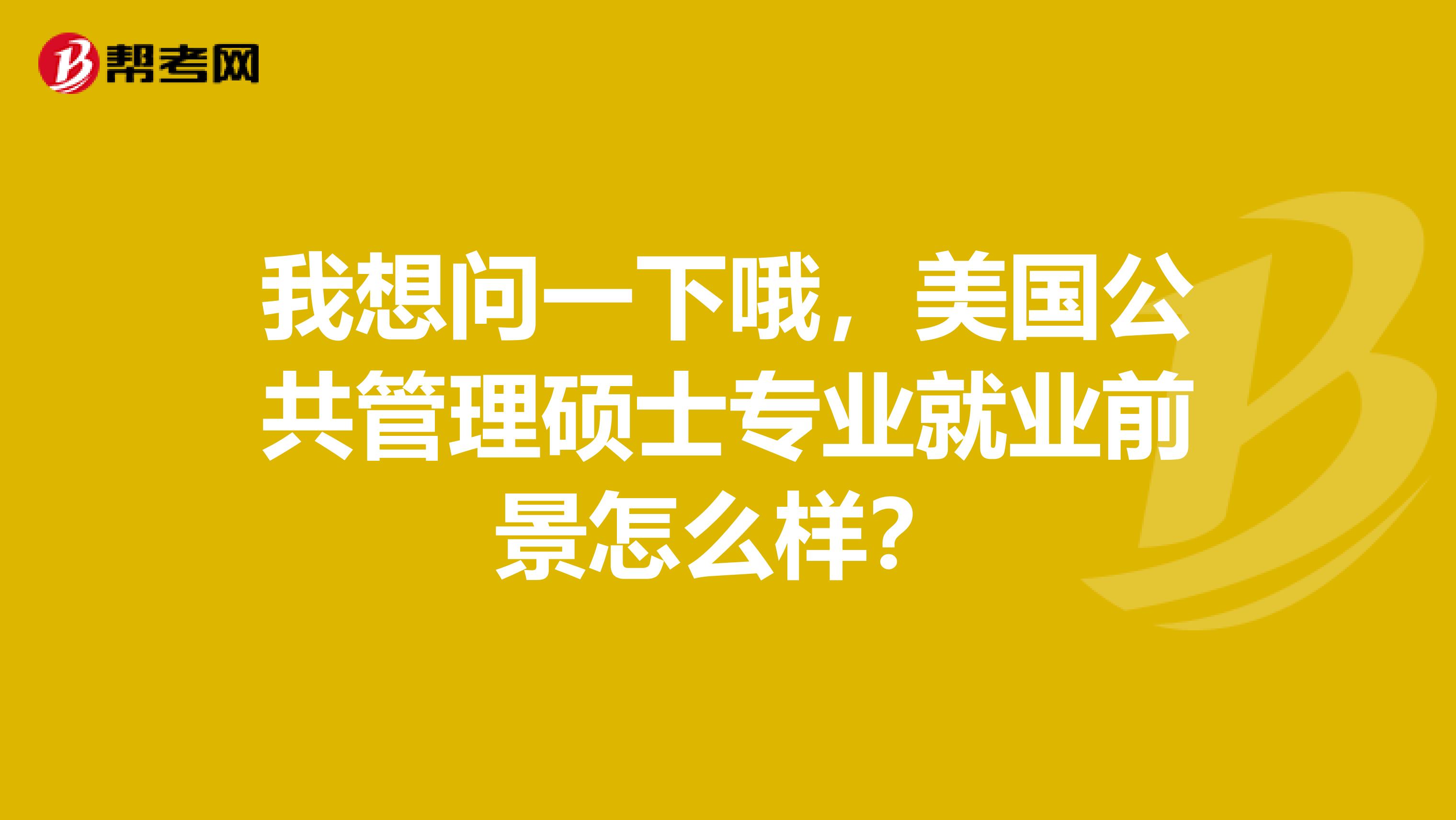 我想問一下哦，美國(guó)公共管理碩士專業(yè)就業(yè)前景怎么樣？