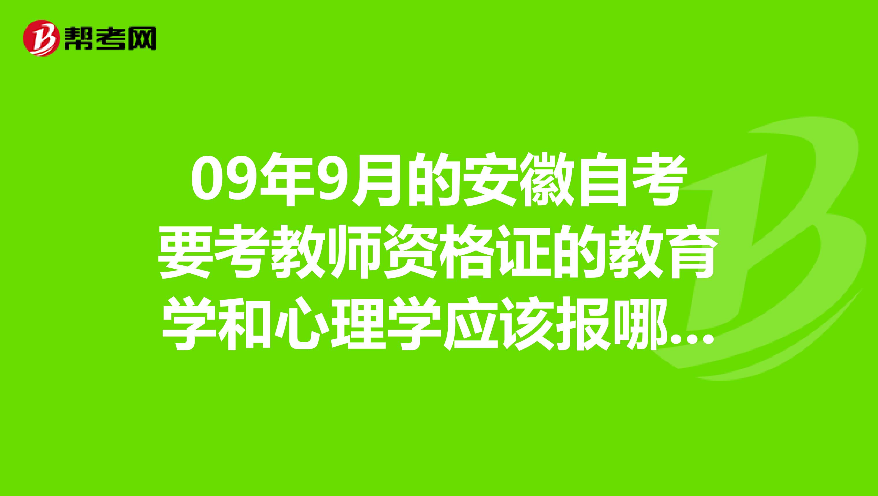 09年9月的安徽自考要考教师资格证的教育学和心理学应该报哪个专业的什么科目啊?