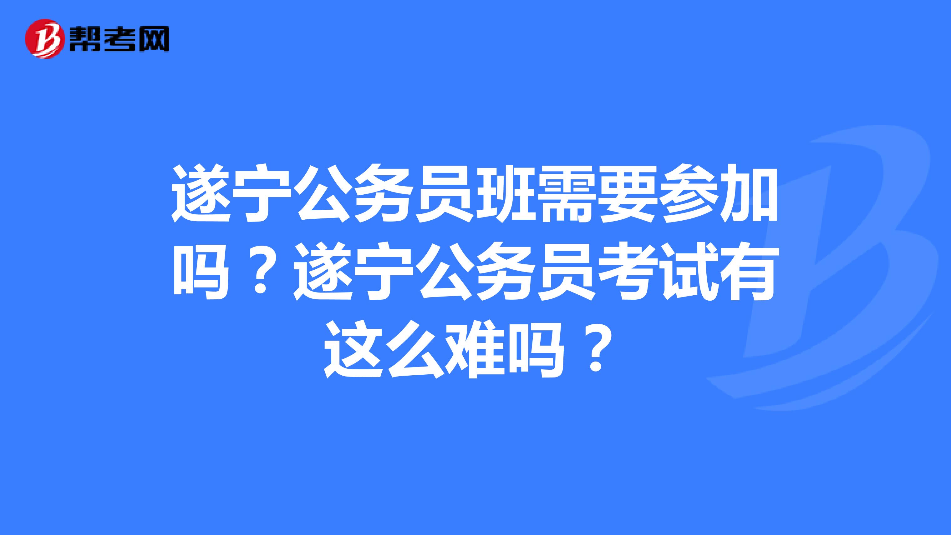 遂宁公务员班需要参加吗？遂宁公务员考试有这么难吗？