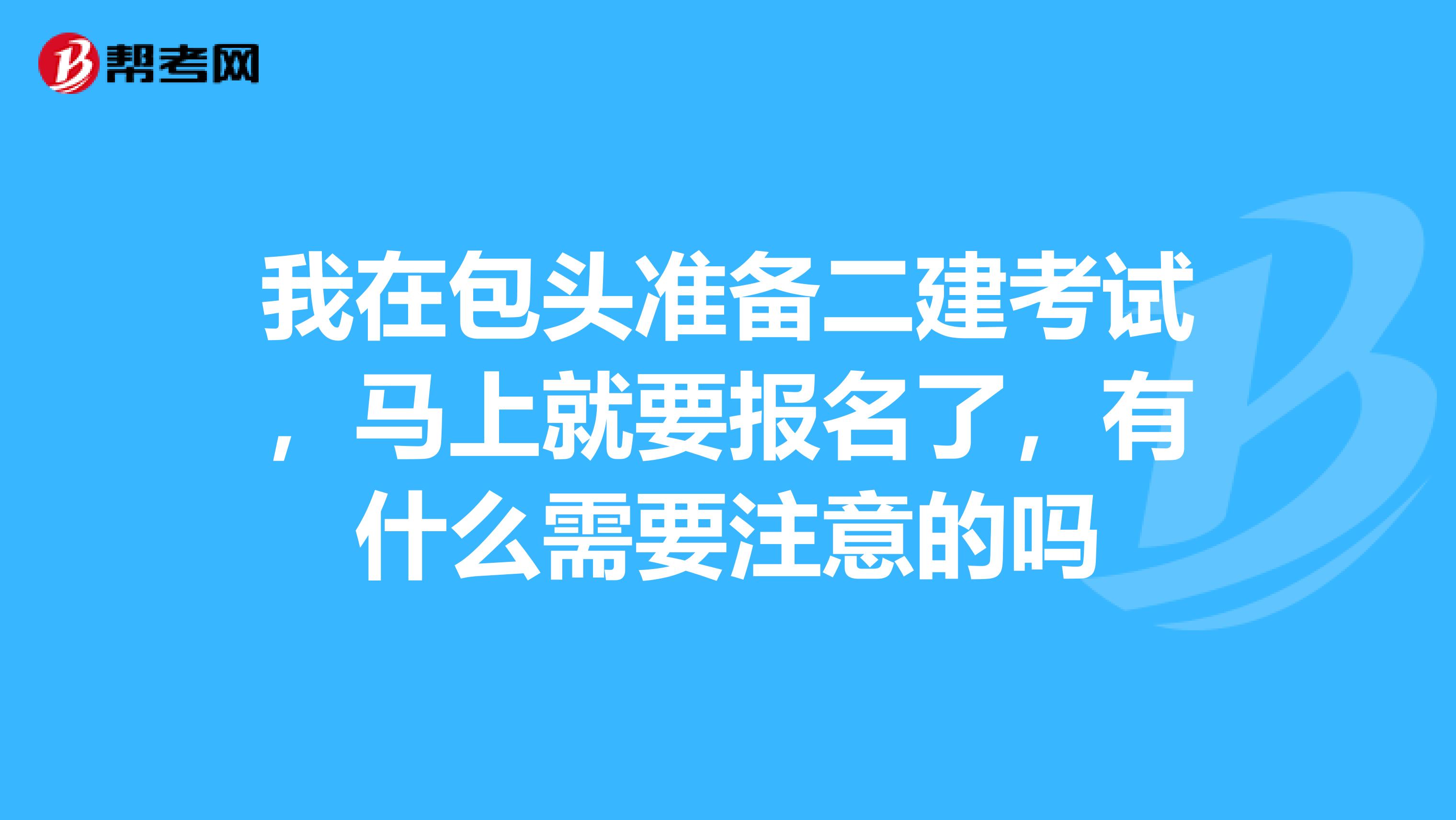 我在包头准备二建考试，马上就要报名了，有什么需要注意的吗