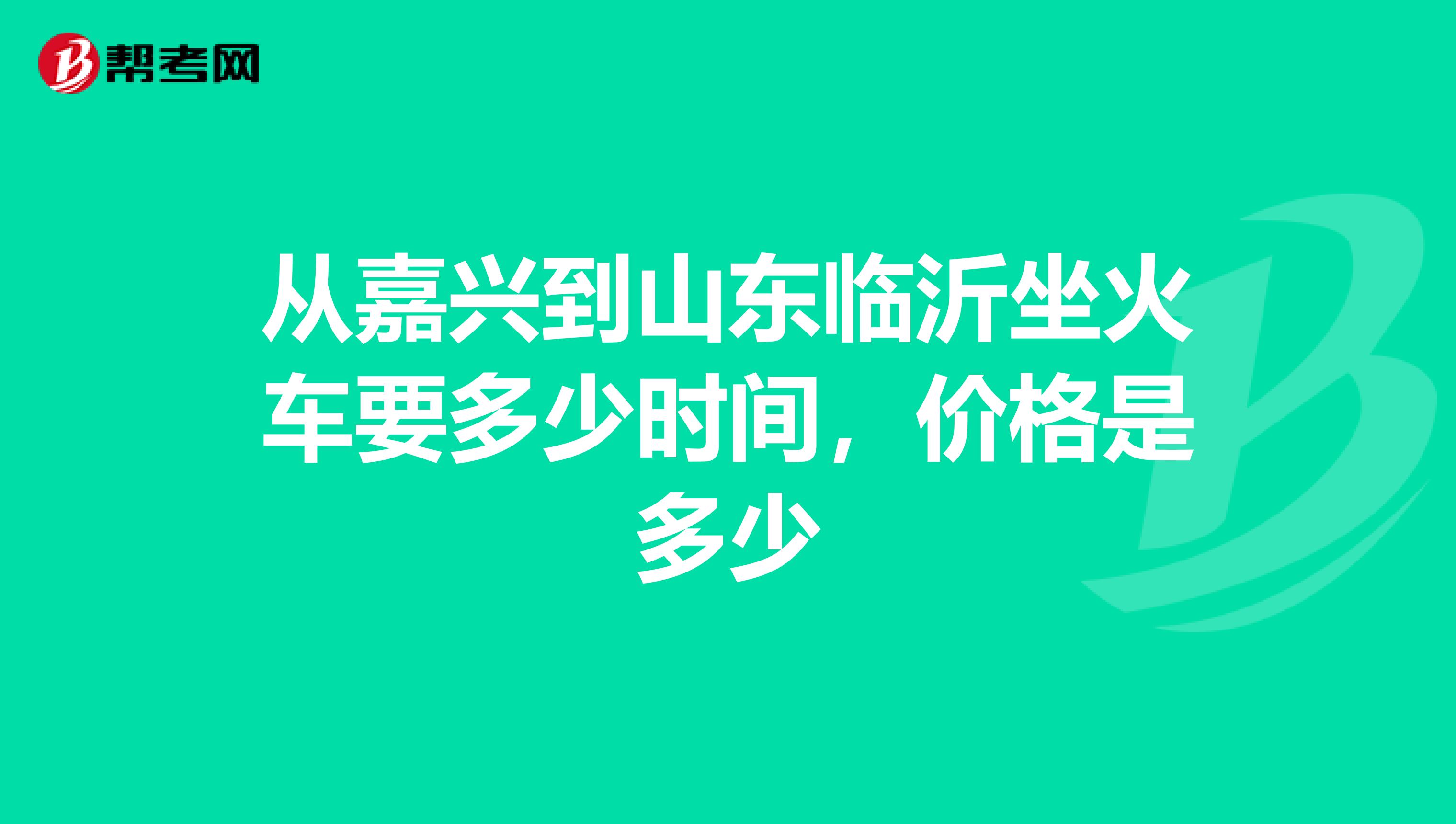 从嘉兴到山东临沂坐火车要多少时间,价格是多少
