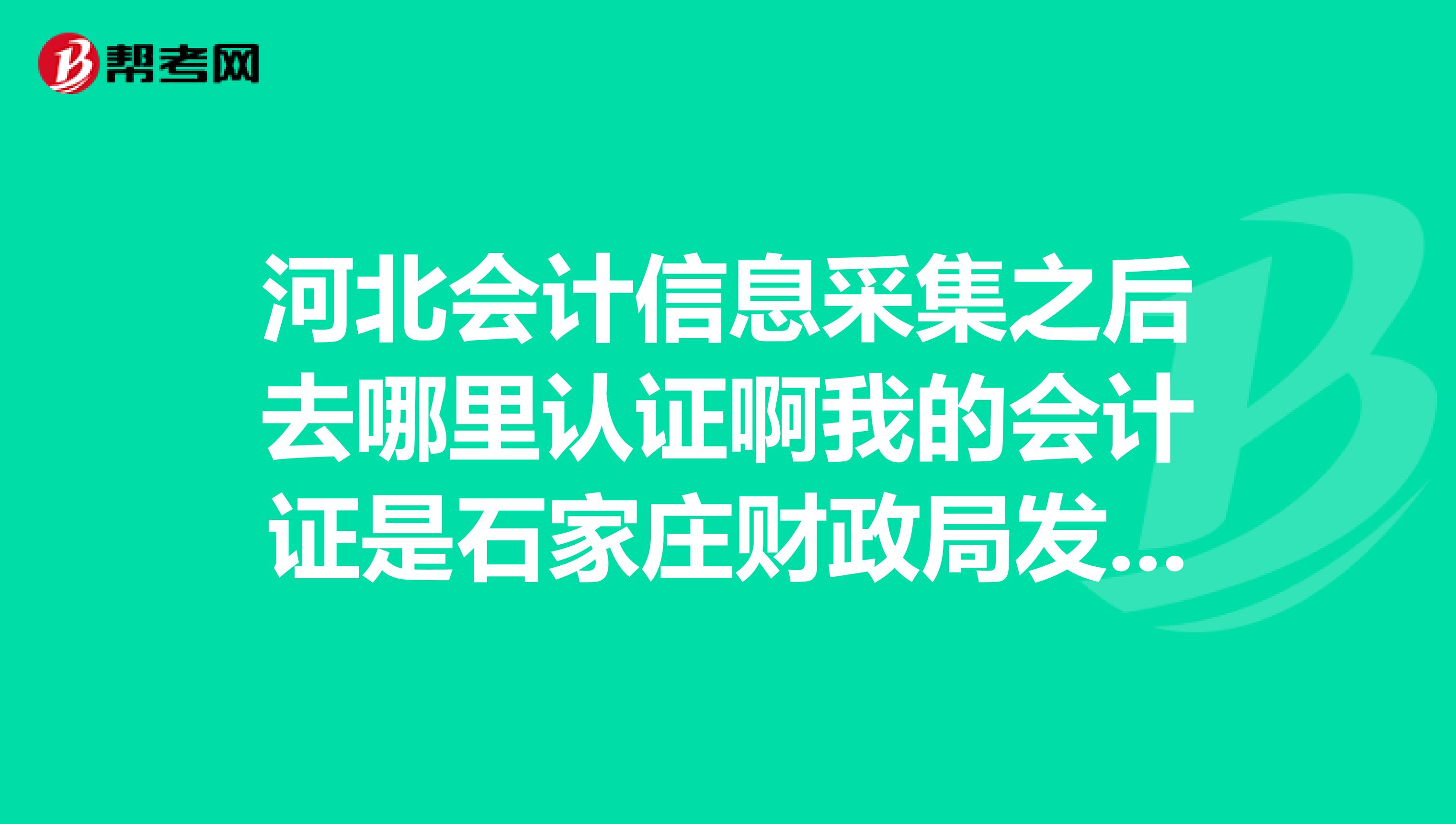 河北会计信息采集之后去哪里认证啊我的会计证是石家庄财政局发的是华西路吗?