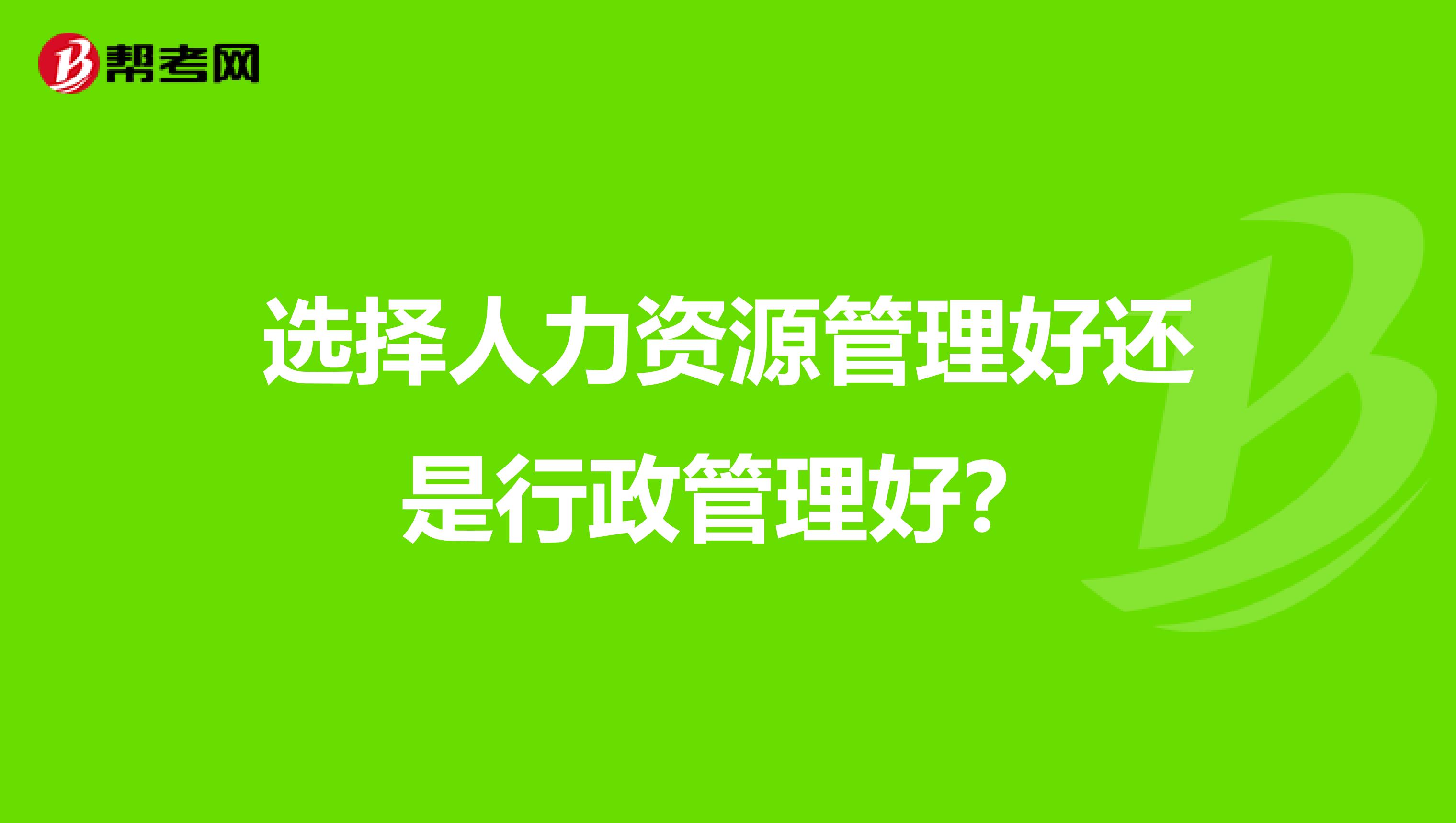 选择人力资源管理好还是行政管理好？