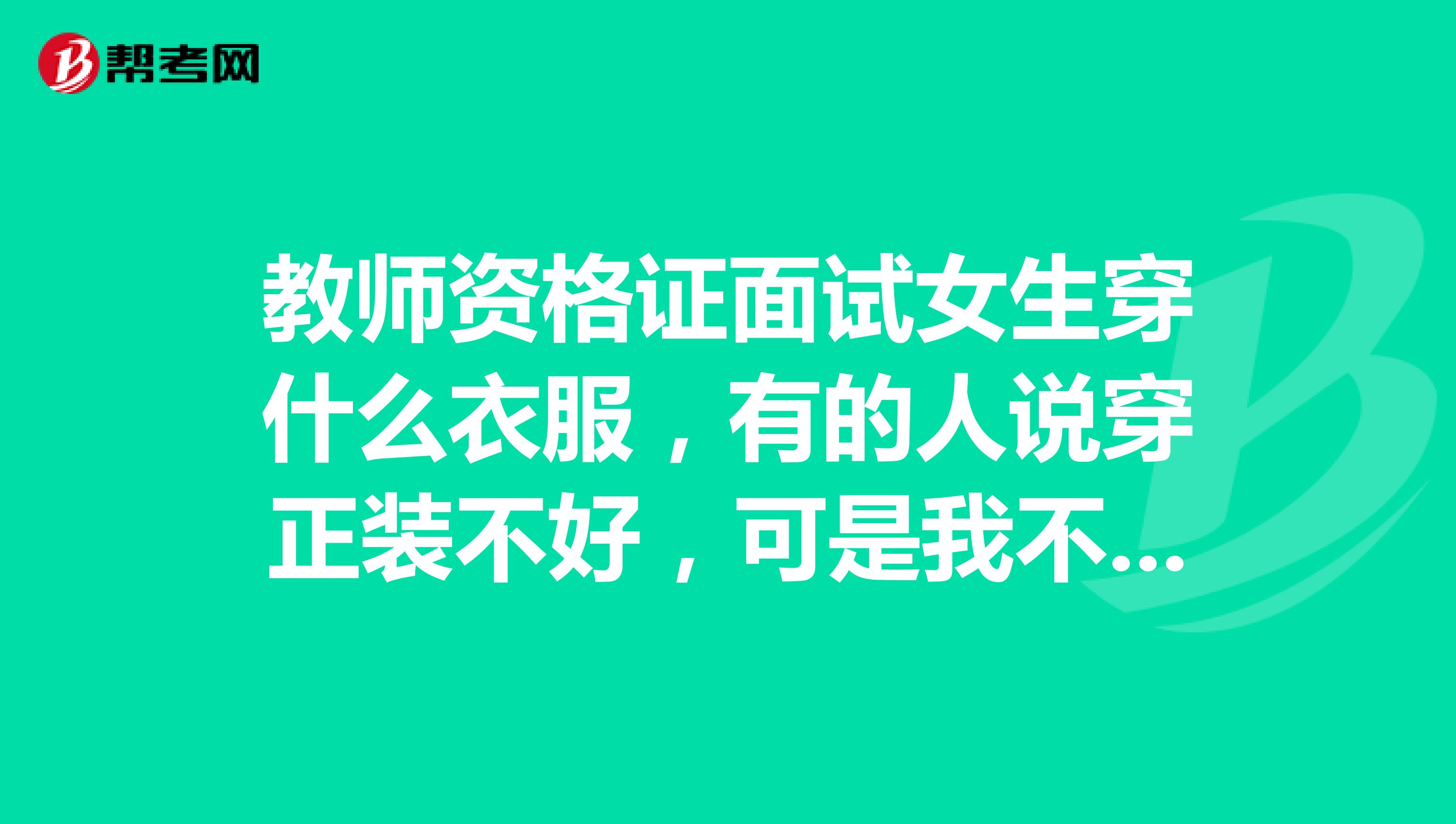 教师资格证面试女生穿什么衣服，有的人说穿正装不好，可是我不爱穿裙子啊，那穿什么啊？？？？？