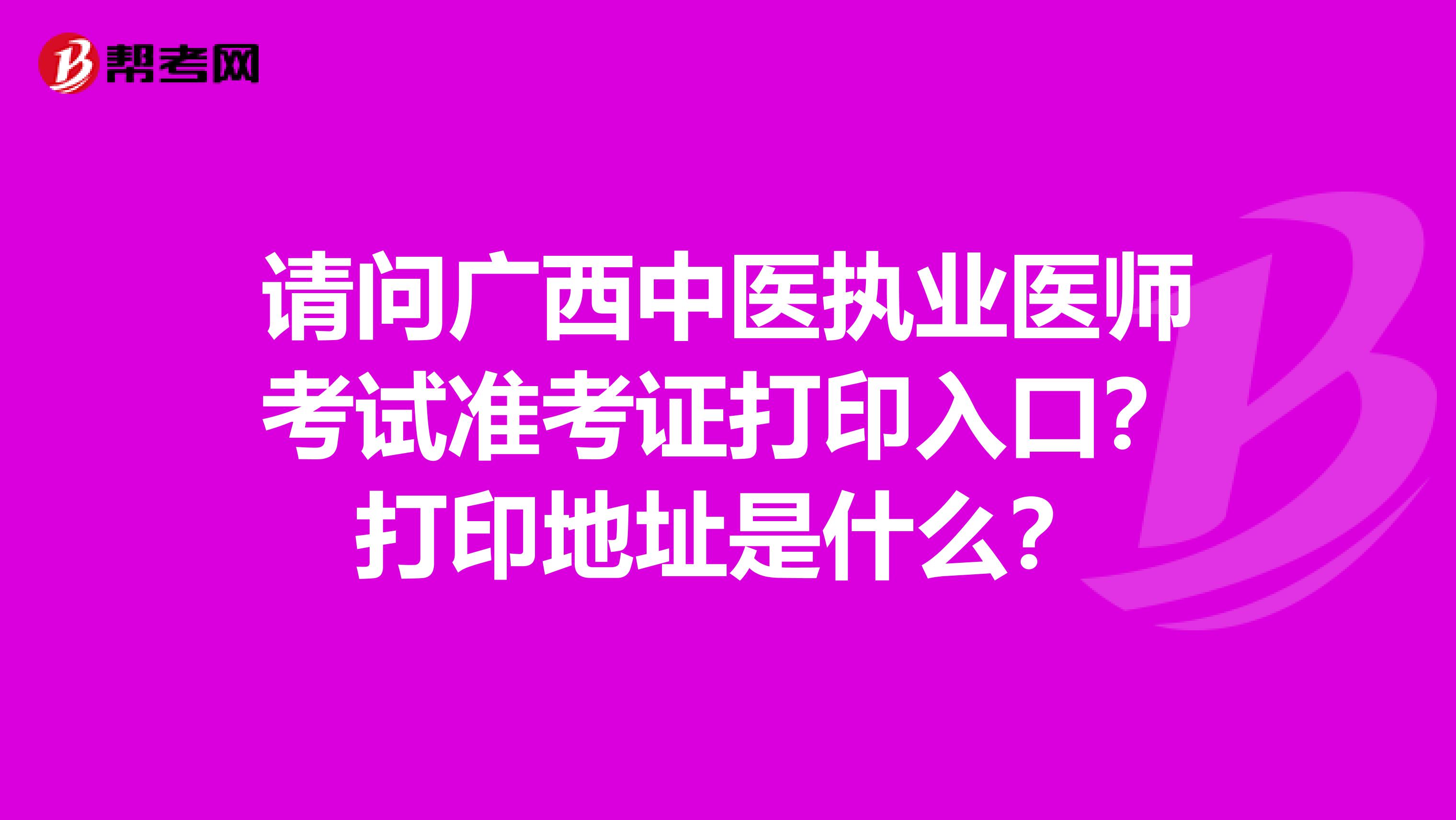 请问广西中医执业医师考试准考证打印入口？打印地址是什么？