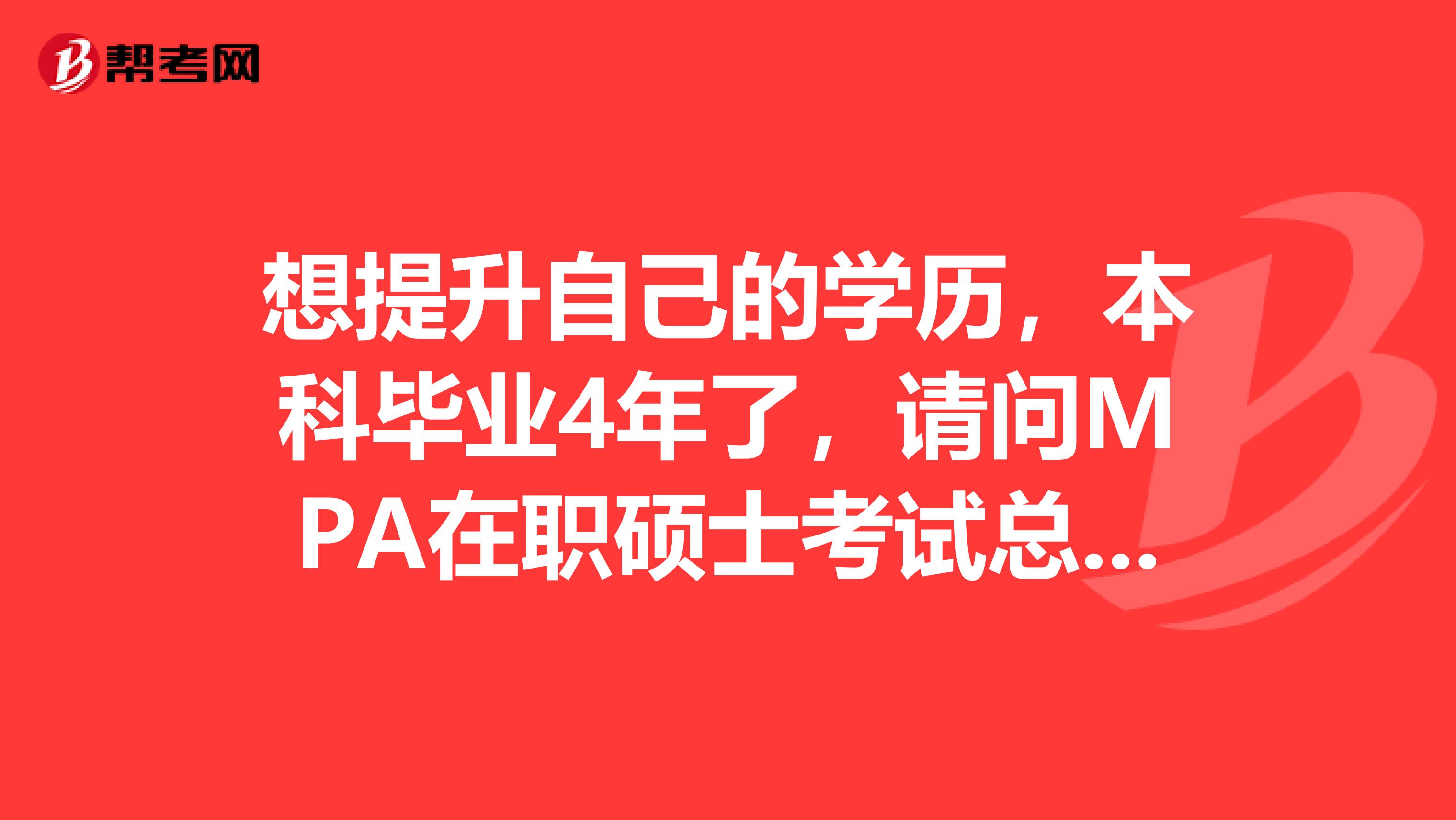 想提升自己的学历，本科毕业4年了，请问MPA在职硕士考试总分是多少？