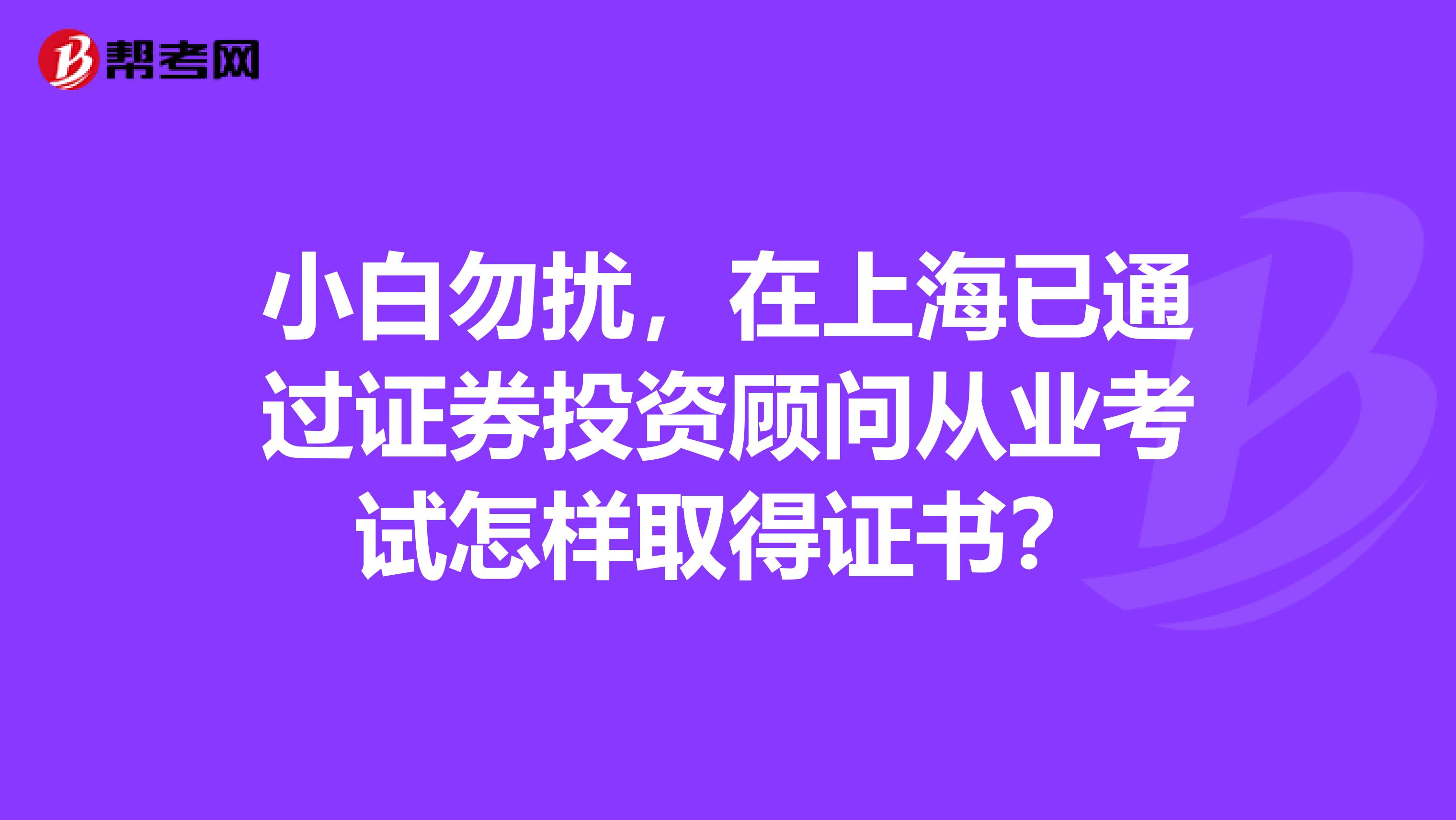 小白勿扰,在上海已通过证券投资顾问从业考试怎样取得证书?