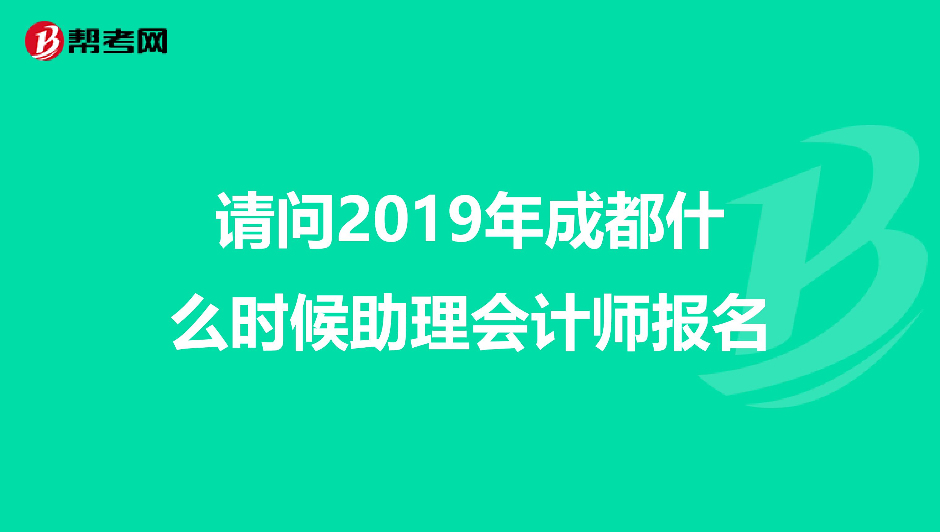 請(qǐng)問2019年成都什么時(shí)候助理會(huì)計(jì)師報(bào)名