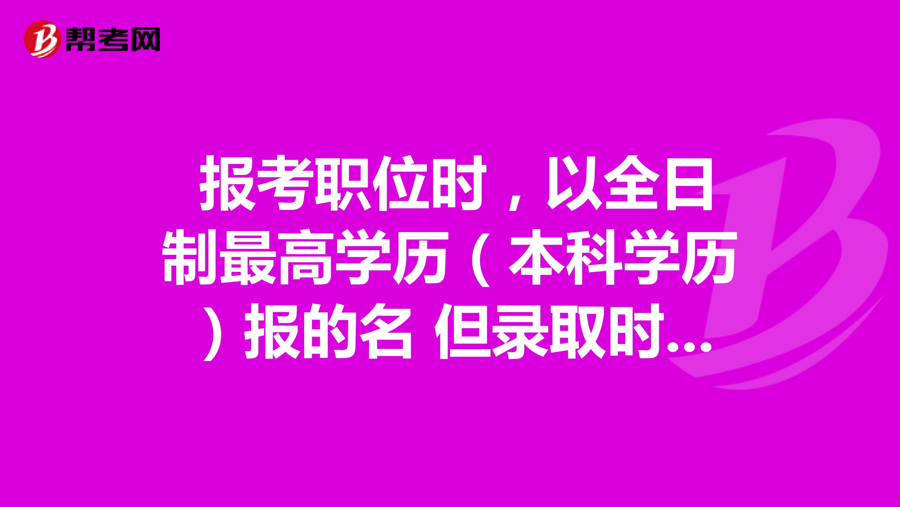 报考职位时,以全日制最高学历(本科学历)报的名 但录取时,已取得非全日制硕士学历(硕士专业同样符合职位条件),资格审查会通过吗?