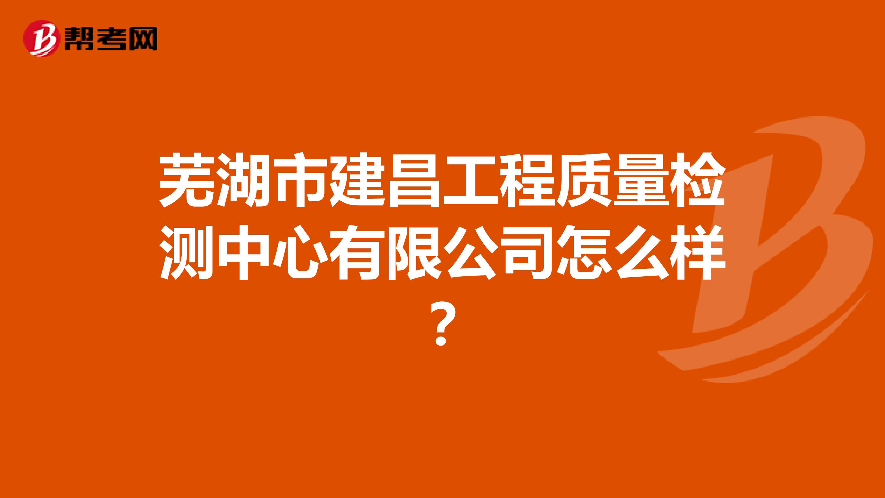 芜湖市建昌工程质量检测中心有限公司怎么样？