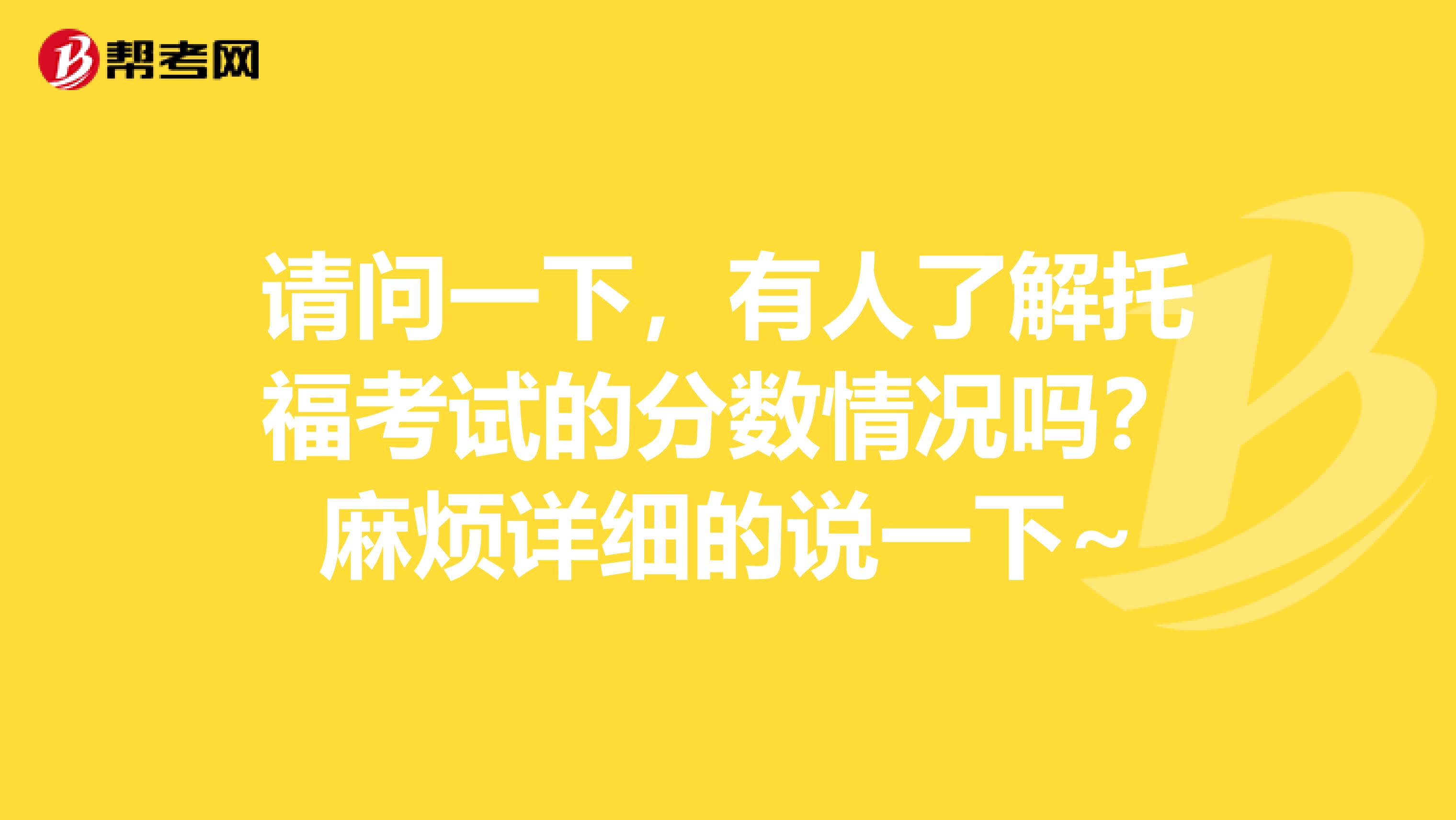 请问一下，有人了解托福考试的分数情况吗？麻烦详细的说一下~