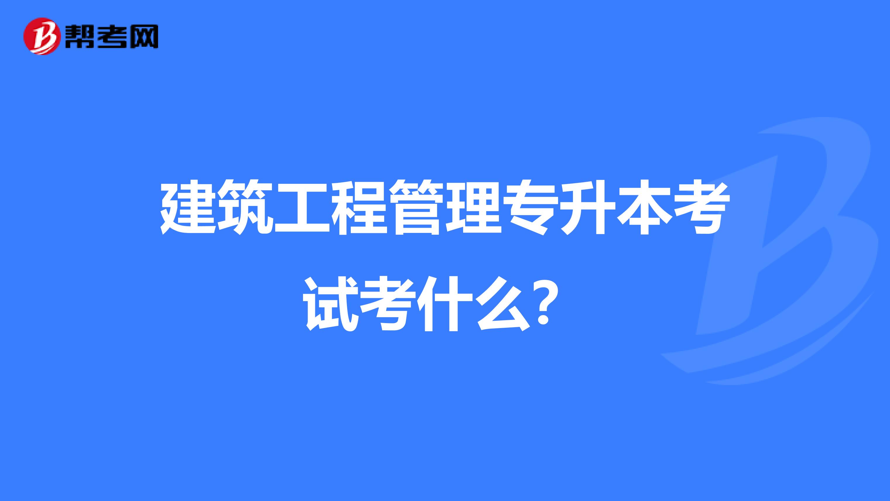 建筑工程管理专升本考试考什么？