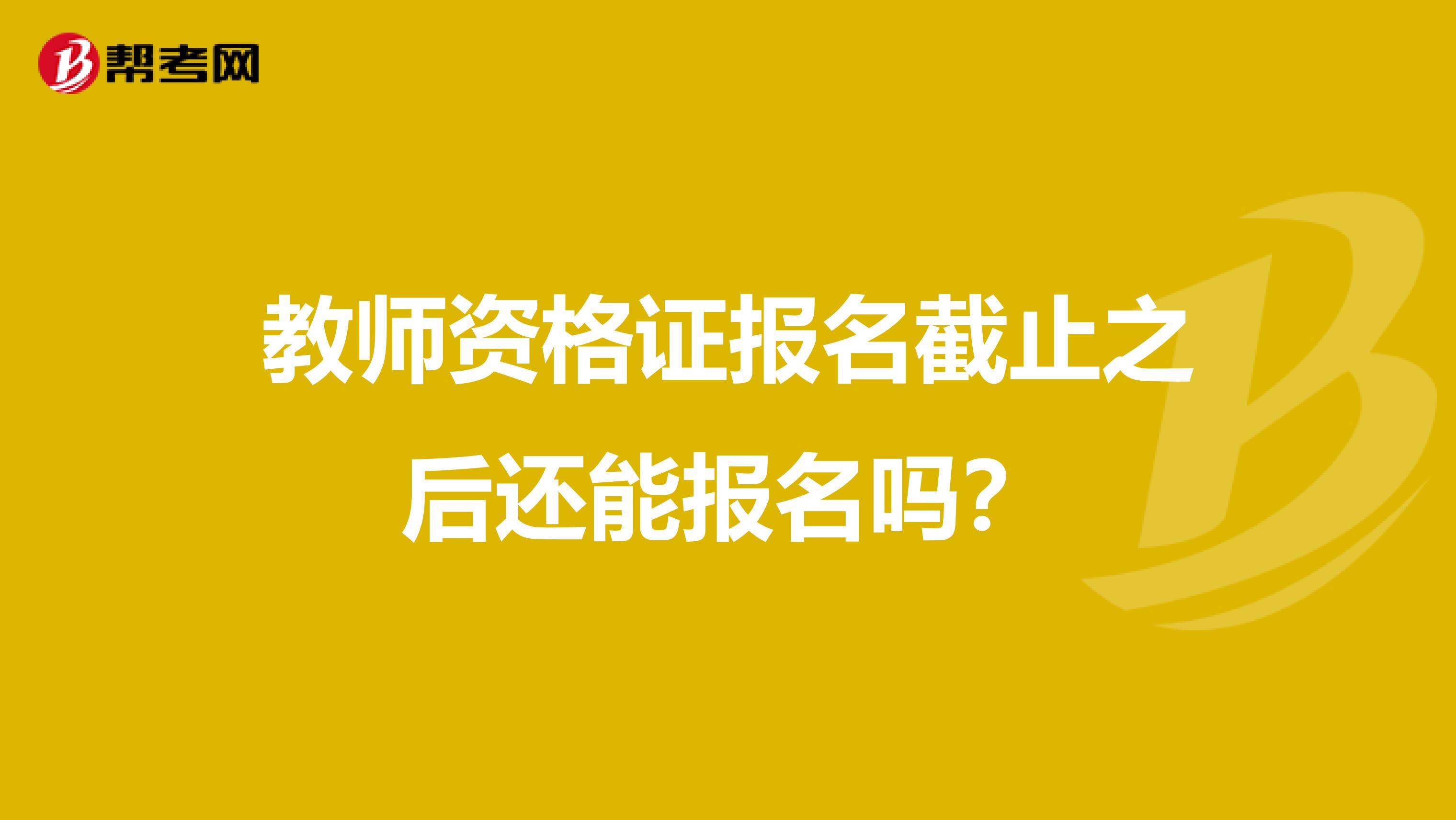 教师资格证报名截止之后还能报名吗?