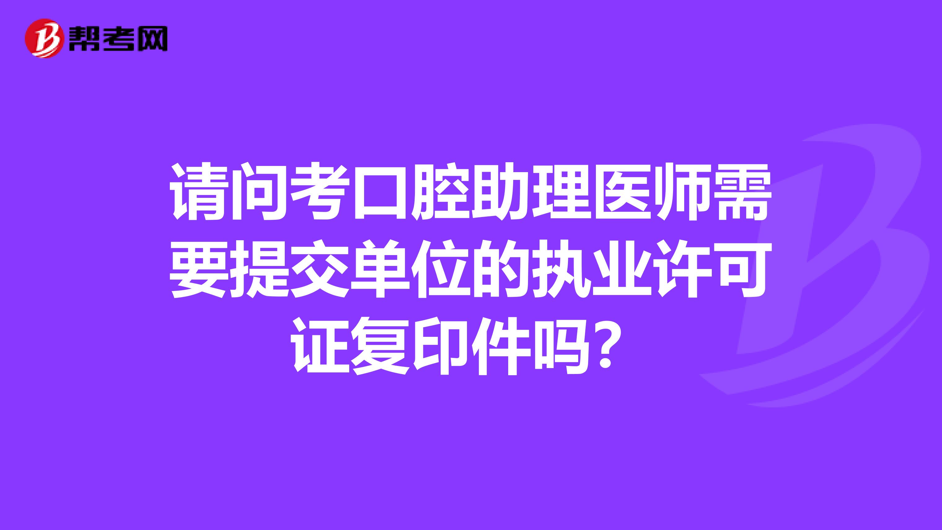 请问考口腔助理医师需要提交单位的执业许可证复印件吗？