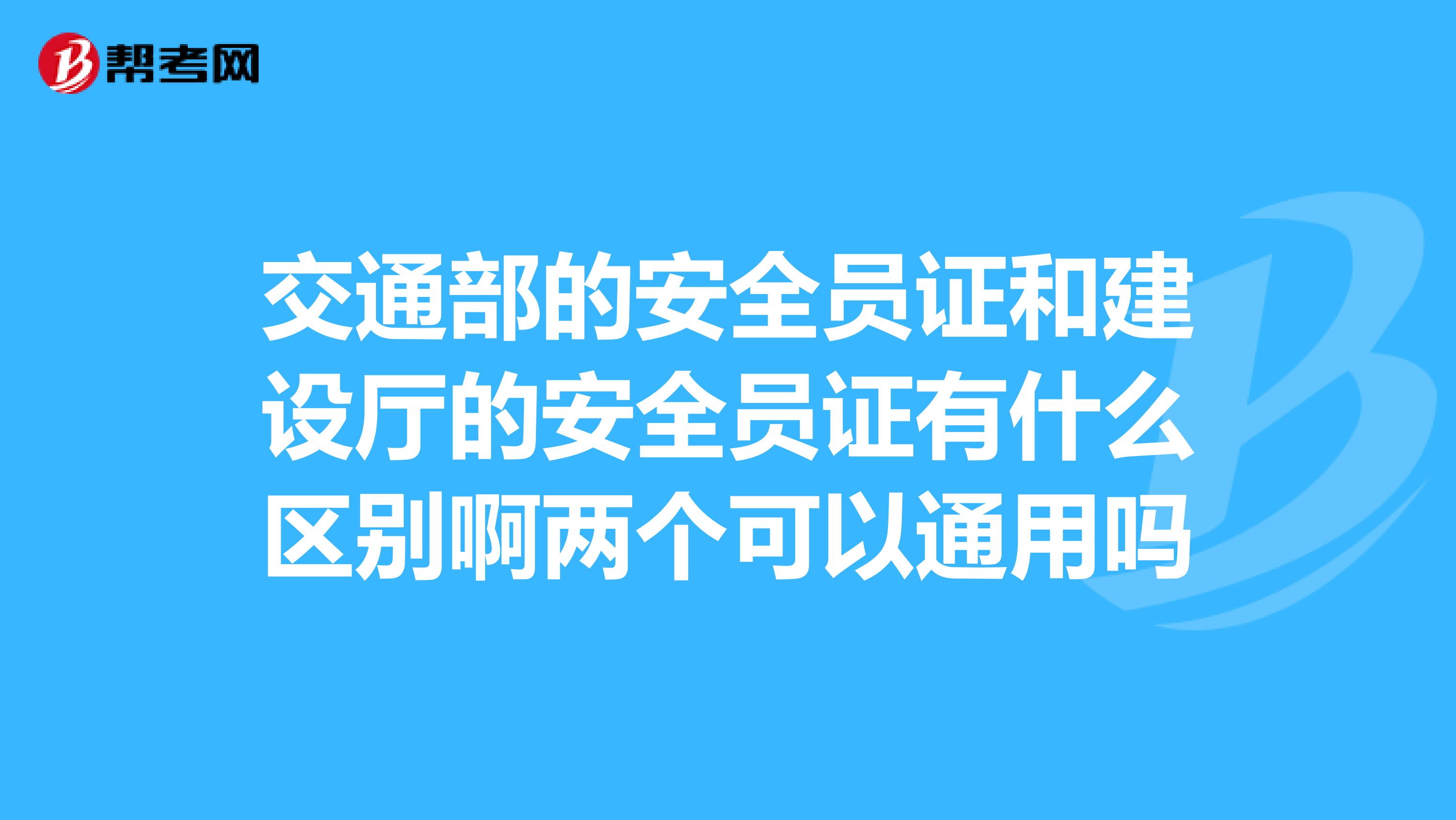 交通部的安全员证和建设厅的安全员证有什么区别啊两个可以通用吗