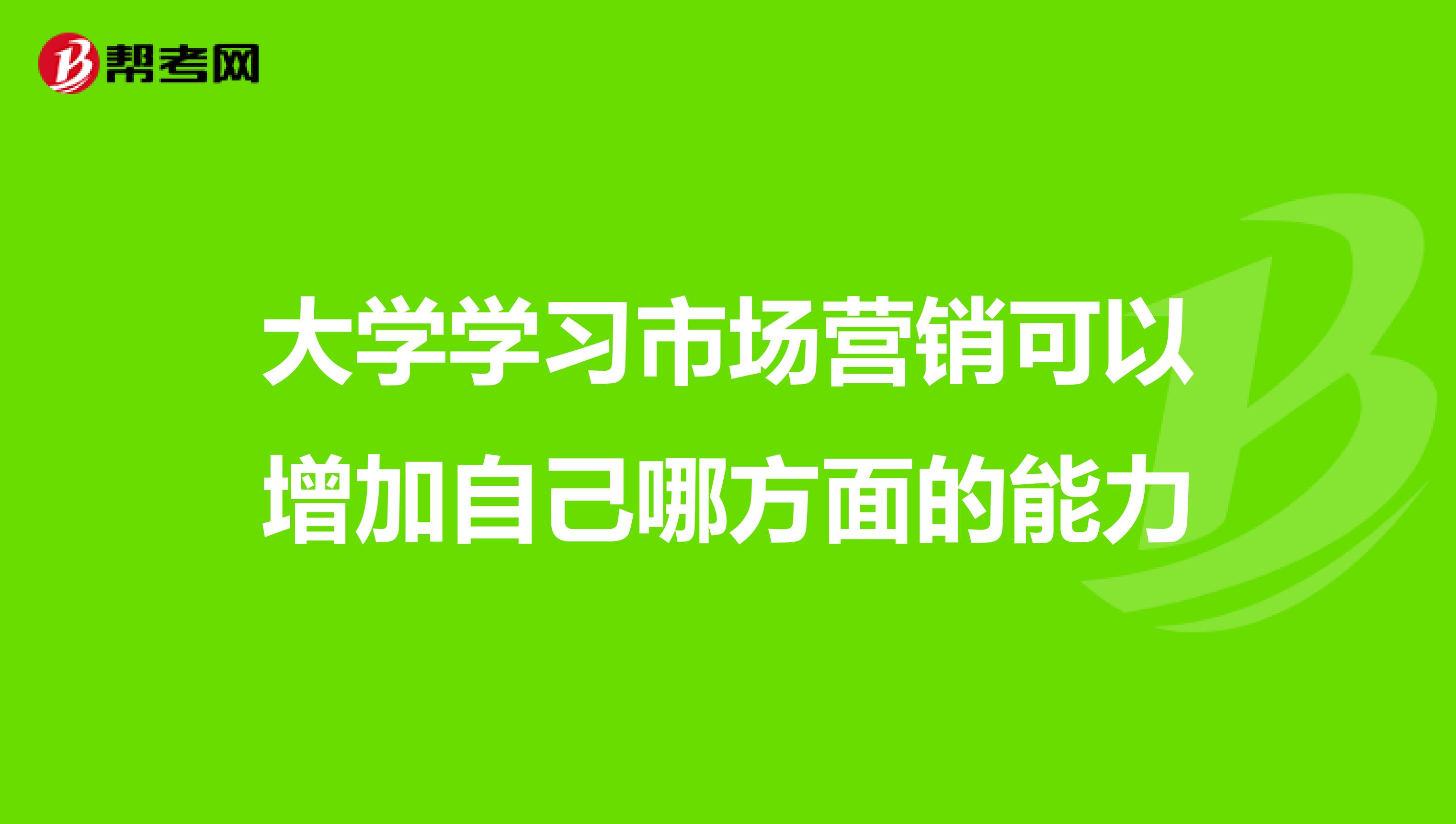 大学学习市场营销可以增加自己哪方面的能力