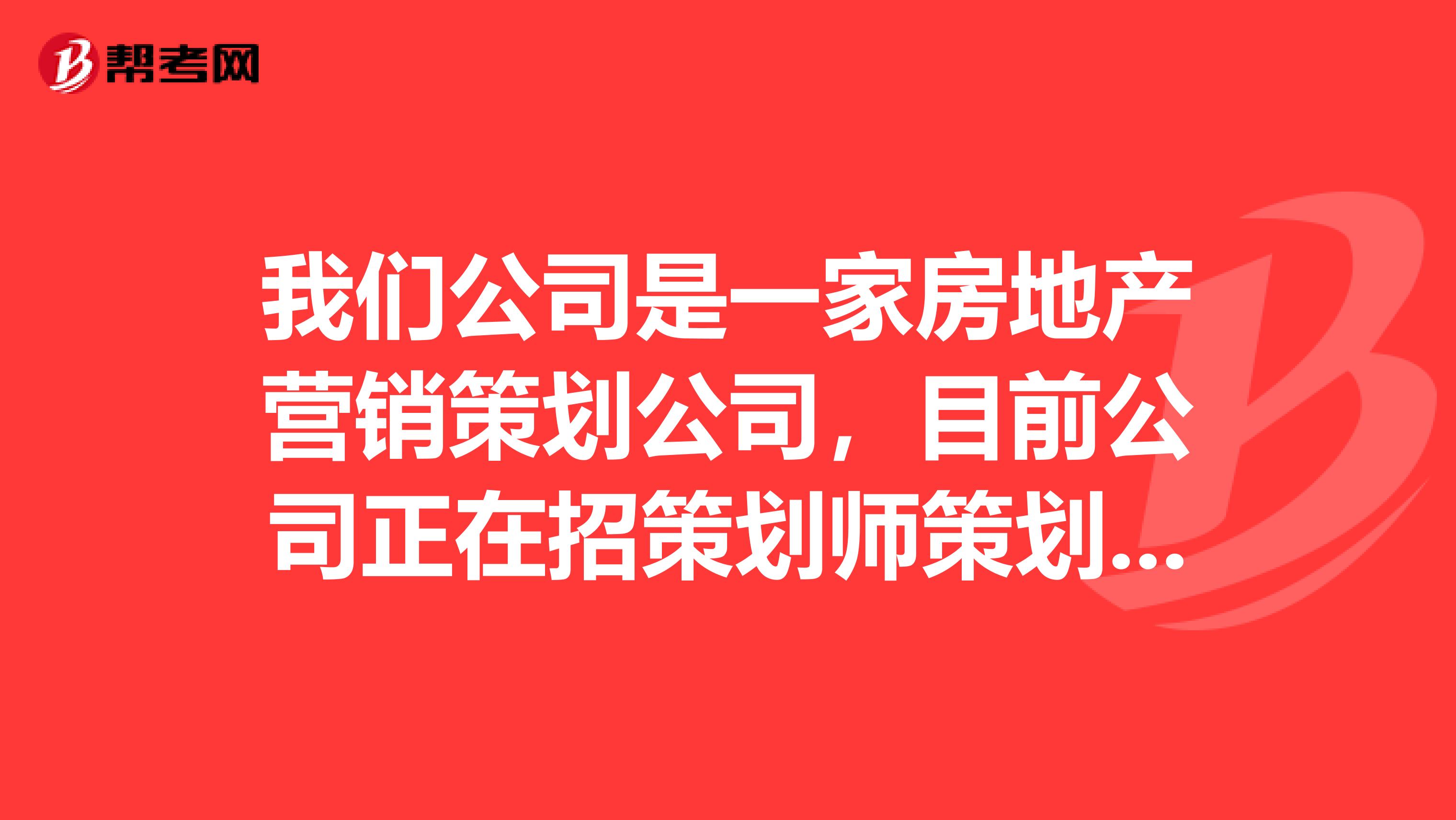我们公司是一家房地产营销策划公司，目前公司正在招策划师策划助理研展专员及平面设计，