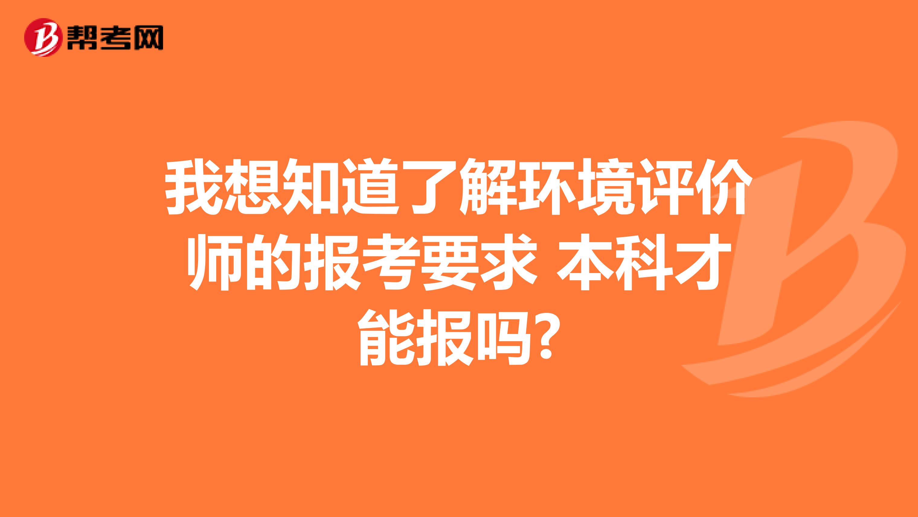 我想知道了解环境评价师的报考要求 本科才能报吗?