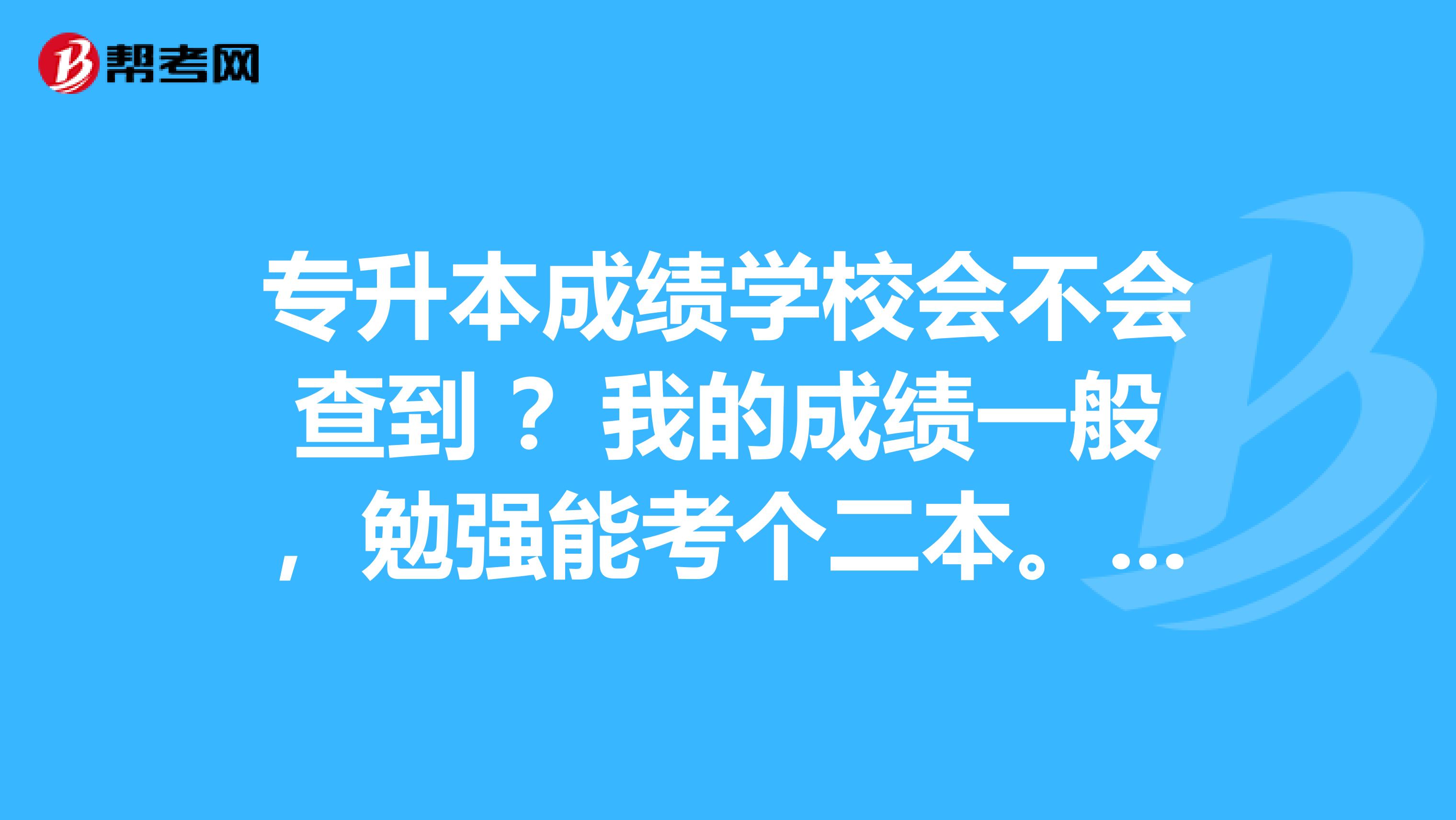 专升本成绩学校会不会查到 ？我的成绩一般，勉强能考个二本。不过我不想大学。高考分数出来后学校是否知道？