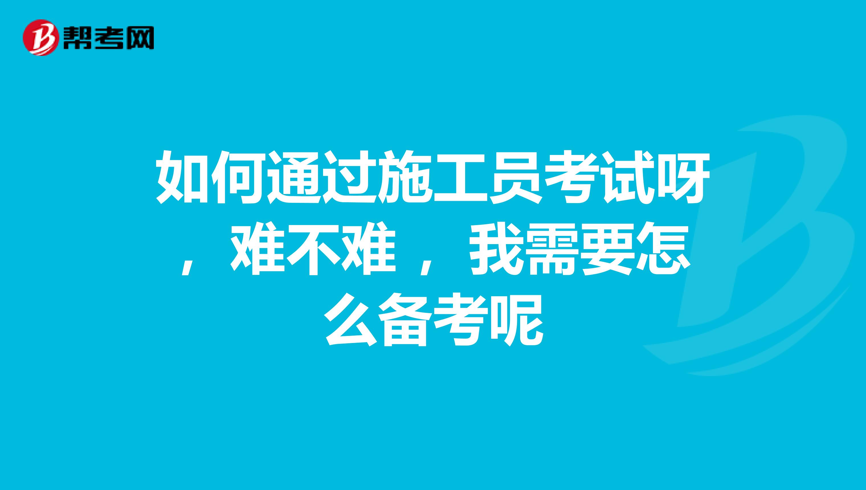 如何通过施工员考试呀，难不难 ，我需要怎么备考呢