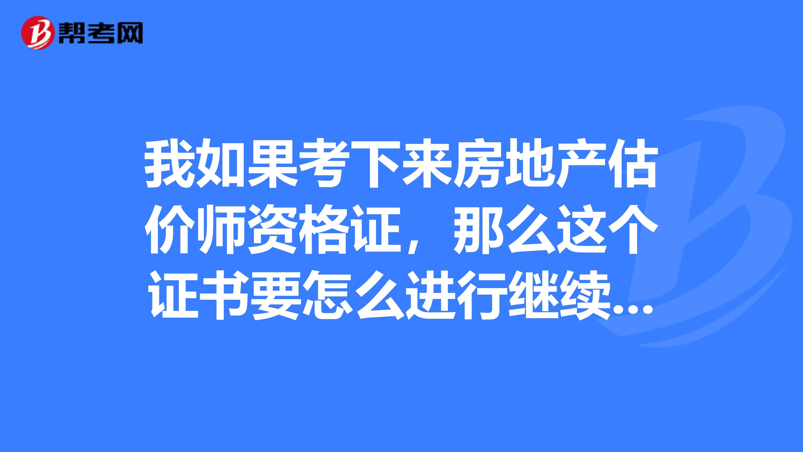 我如果考下来房地产估价师资格证,那么这个证书要怎么进行继续教育呀