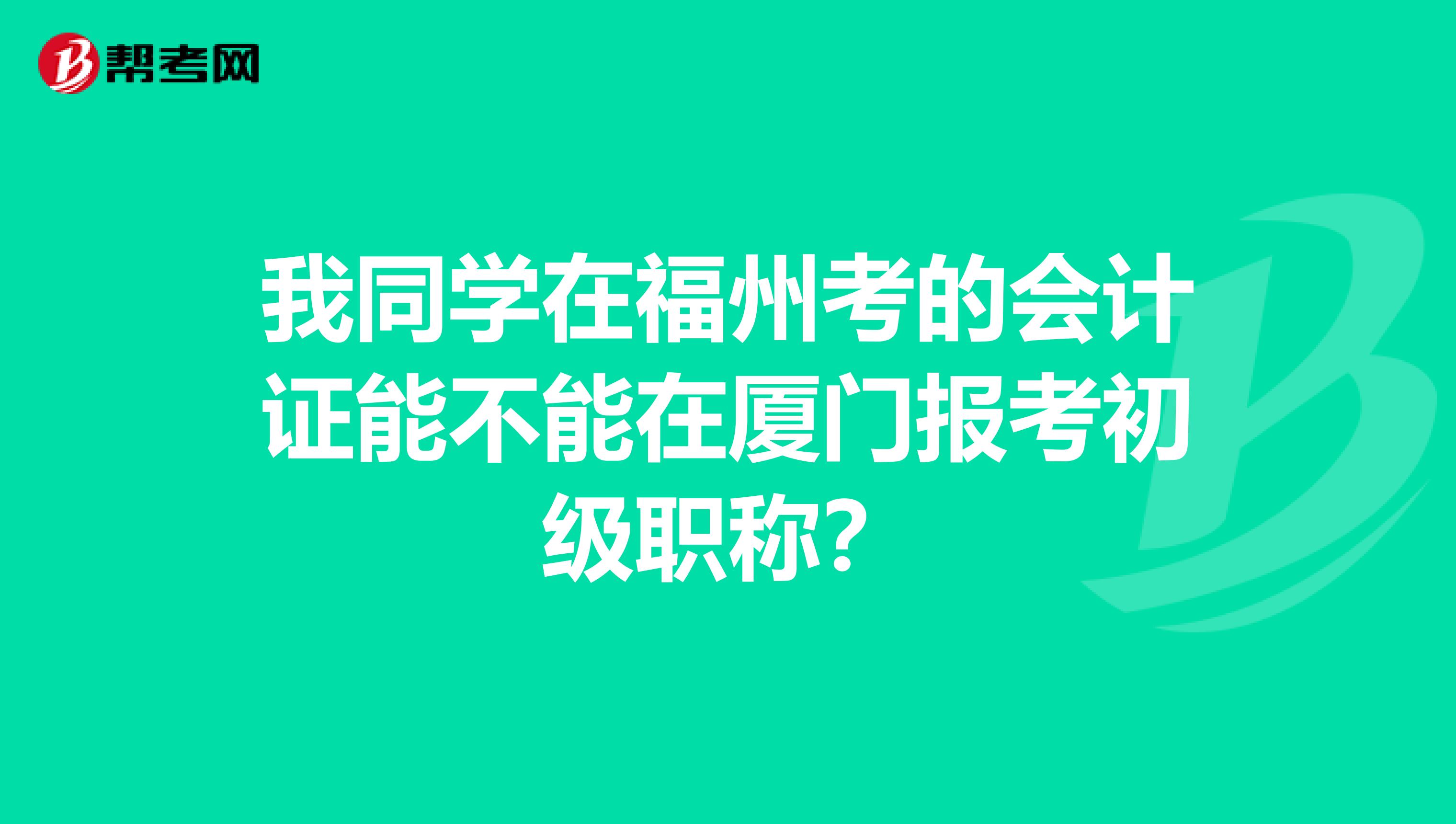 我同学在福州考的会计证能不能在厦门报考初级职称?