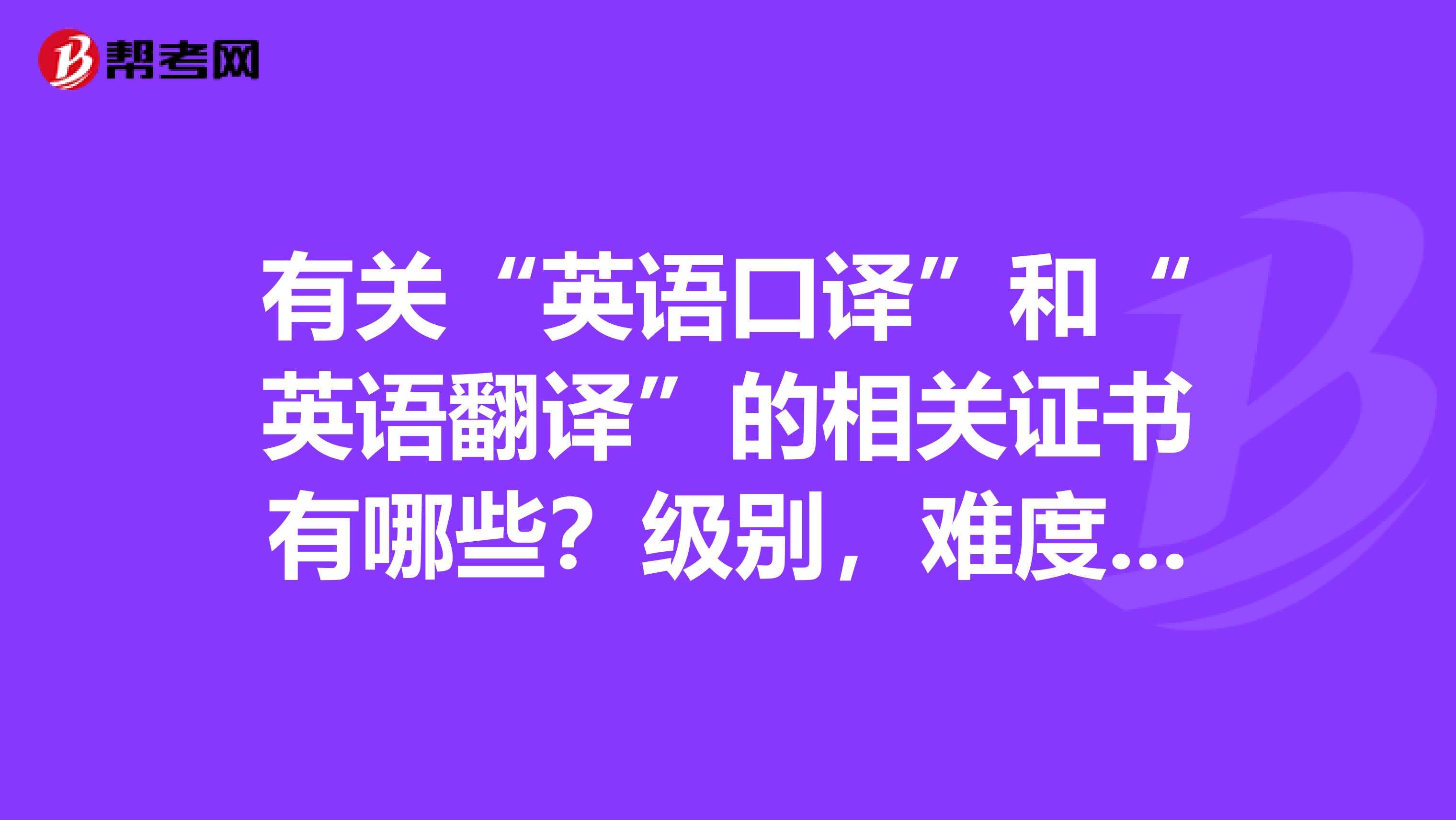 有关“英语口译”和“英语翻译”的相关证书有哪些?级别,难度,适用范围,非专业人士勿进