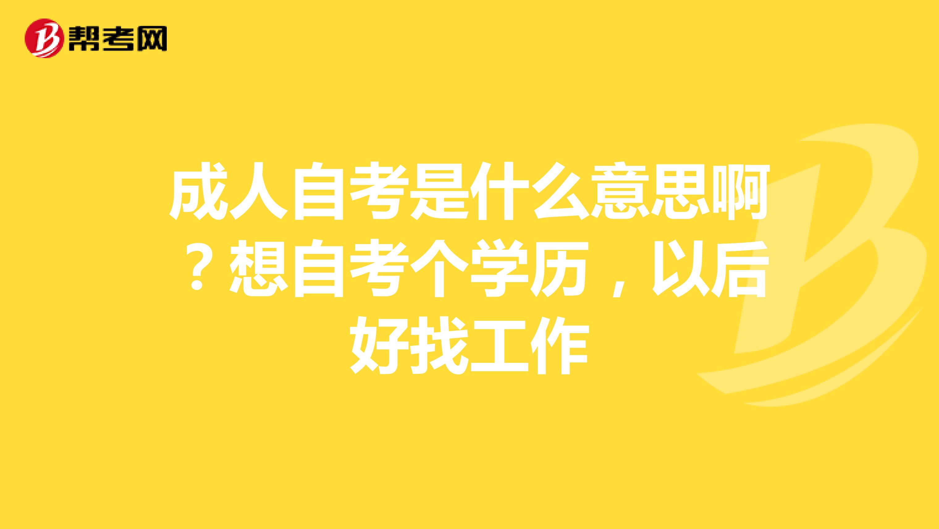 成人自考是什么意思啊？想自考个学历，以后好找工作
