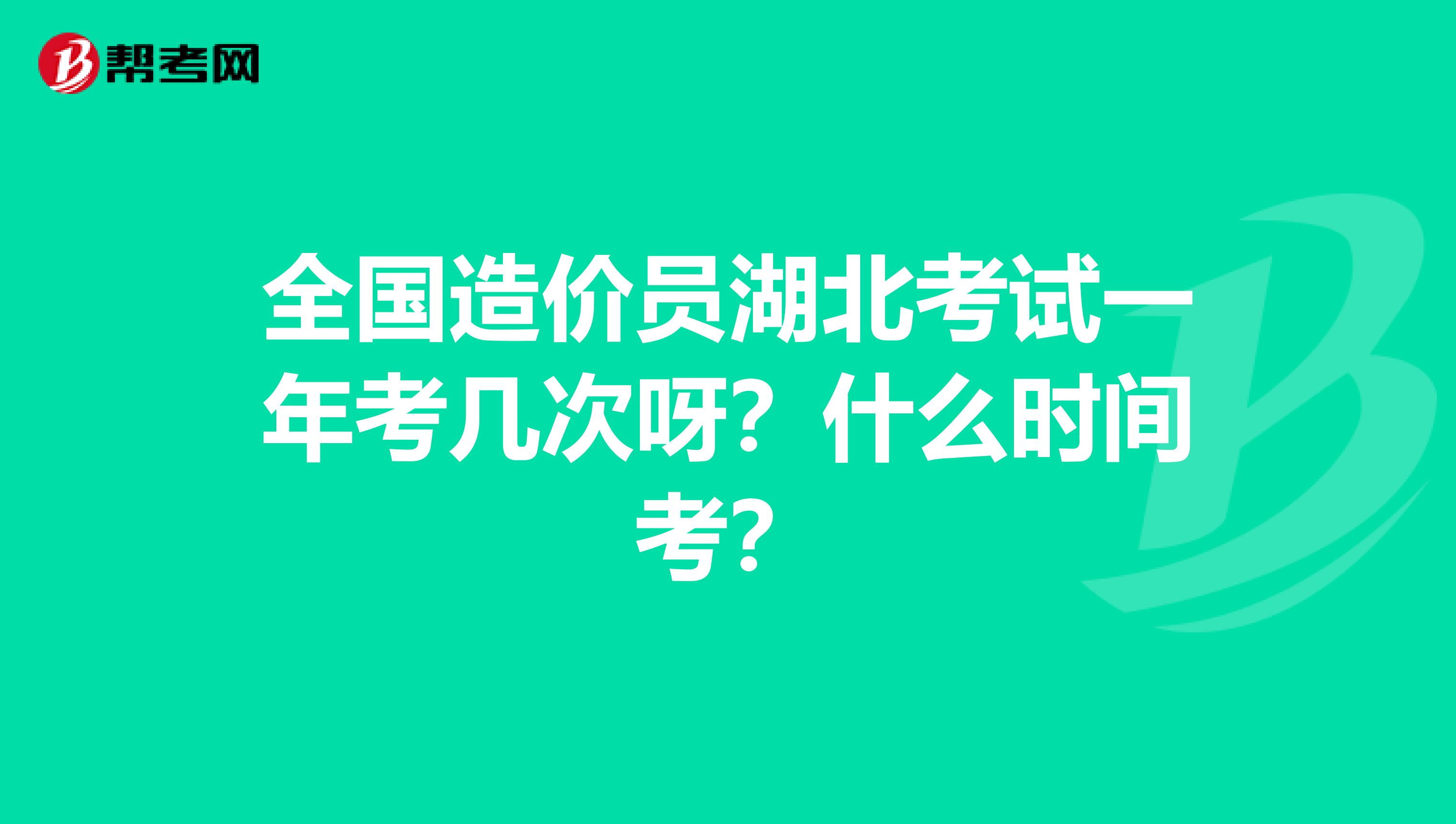 全国造价员湖北考试一年考几次呀?什么时间考?