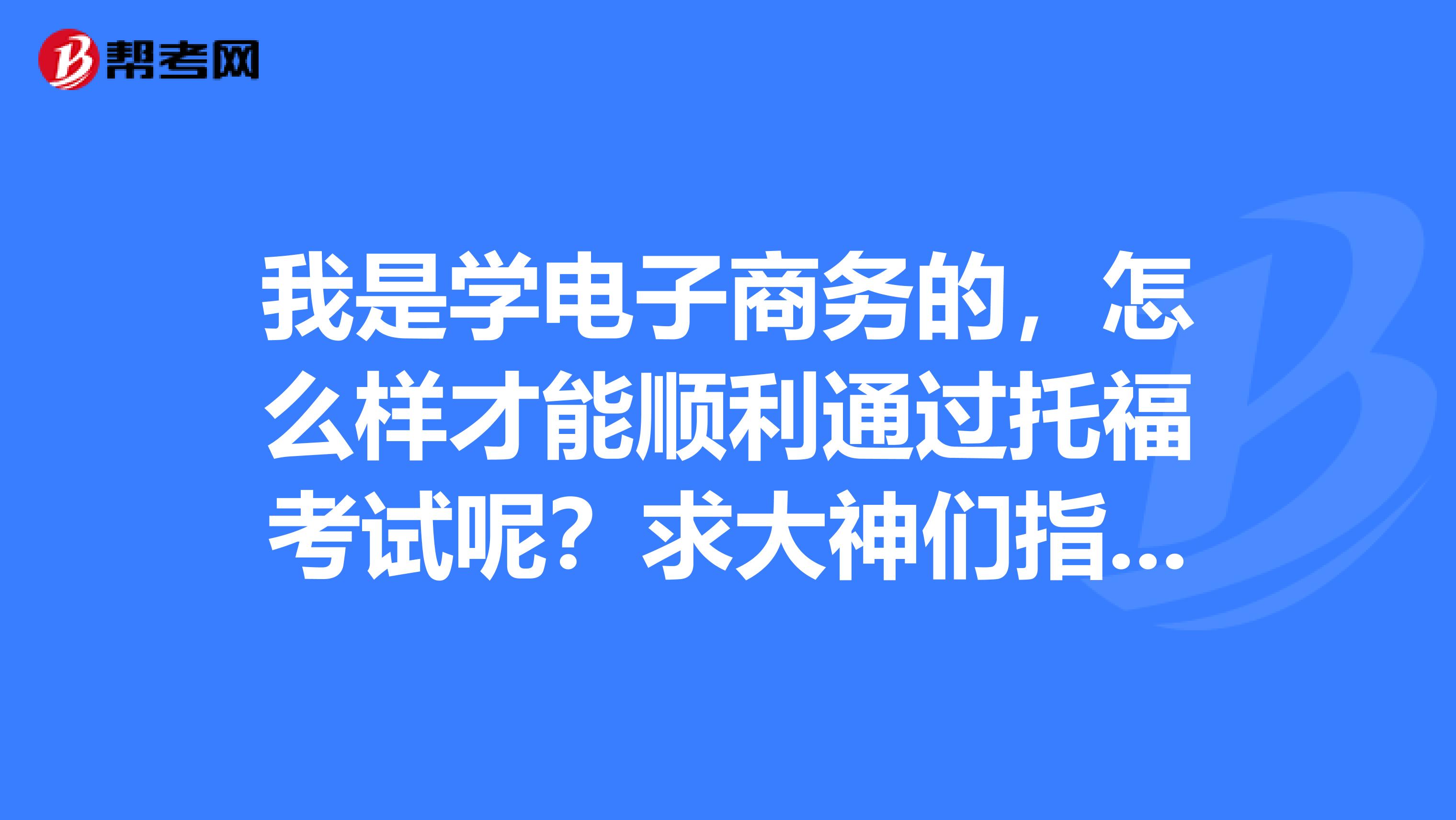 我是学电子商务的,怎么样才能顺利通过托福考试呢?求大神们指教!