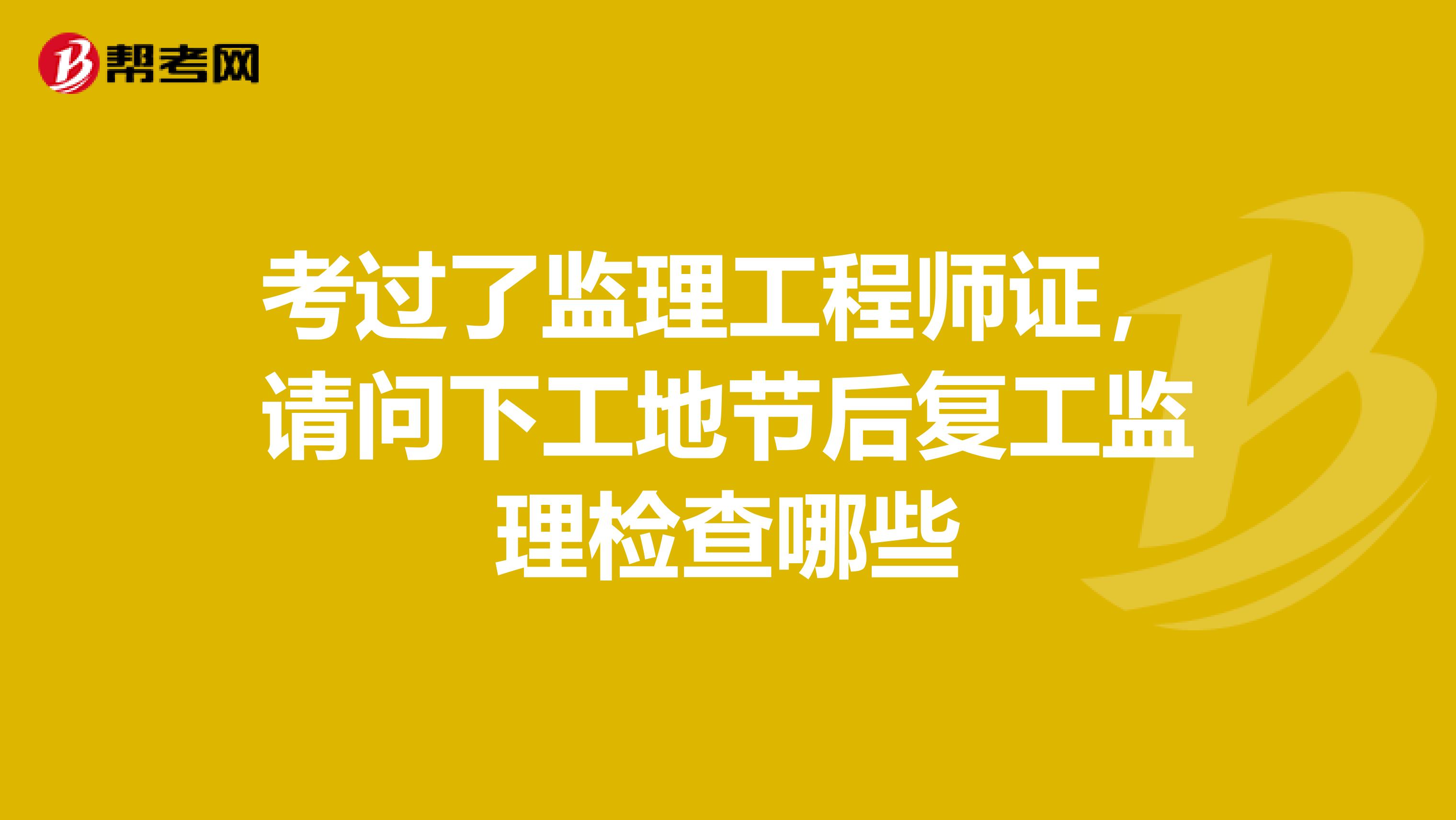 考过了监理工程师证，请问下工地节后复工监理检查哪些