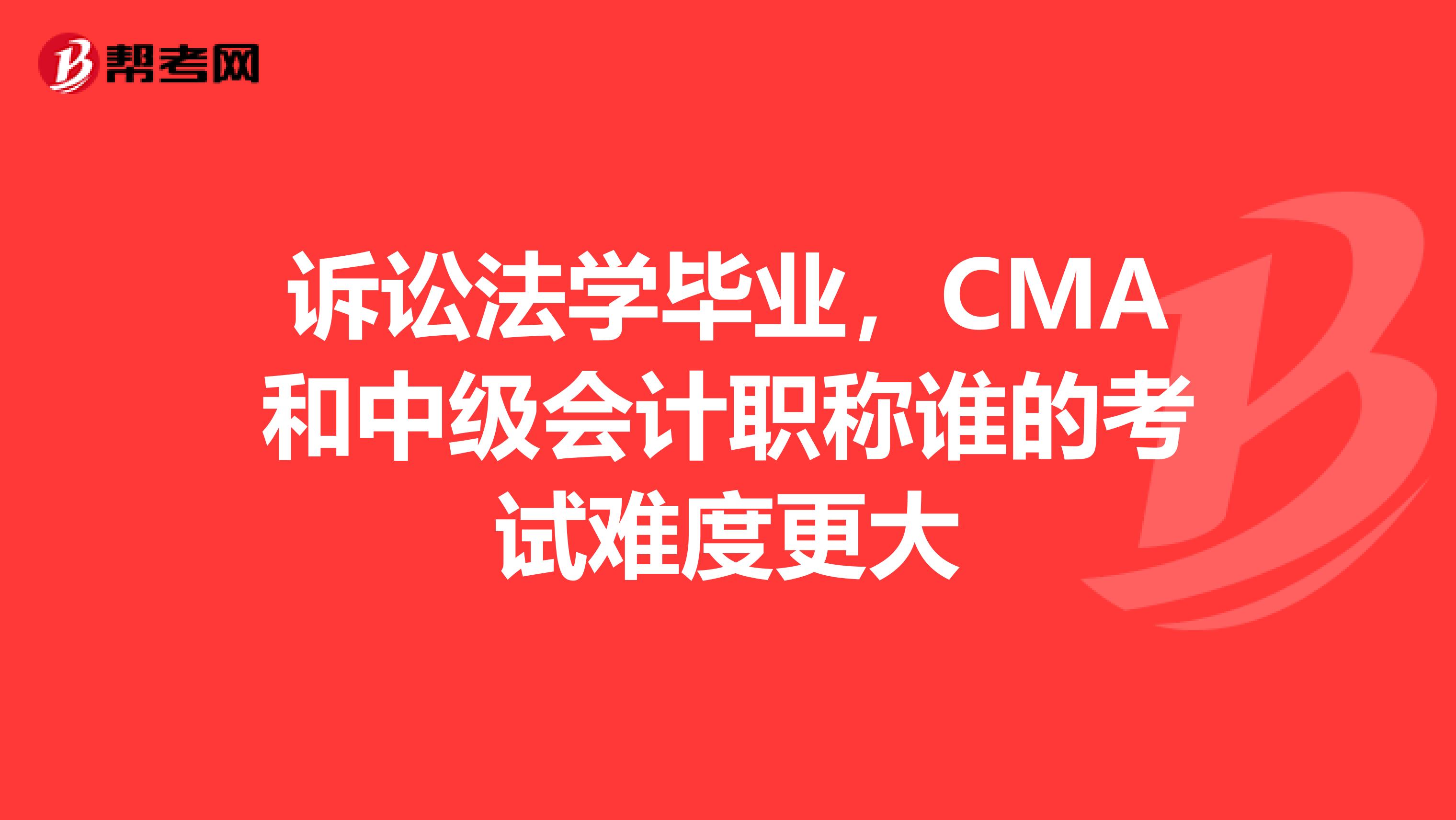 诉讼法学毕业,CMA和中级会计职称谁的考试难度更大