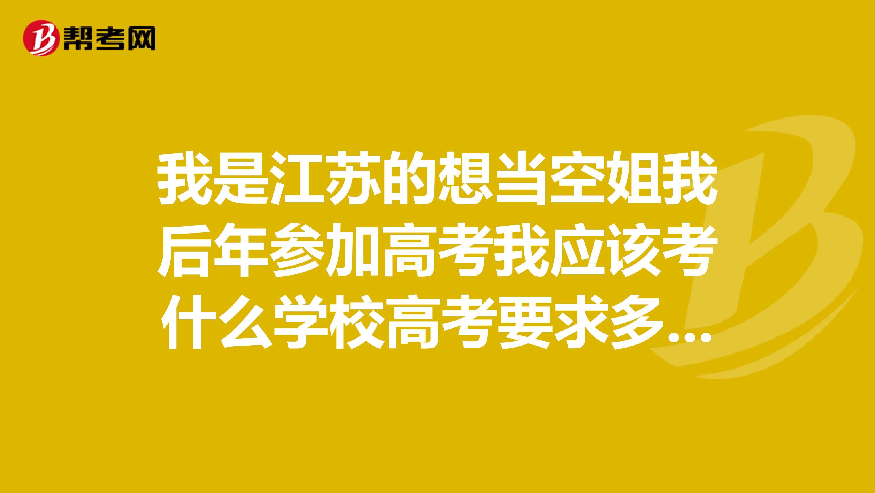 我是江苏的想当空姐我后年参加高考我应该考什么学校高考要求多少分数还有当空姐前景怎么样