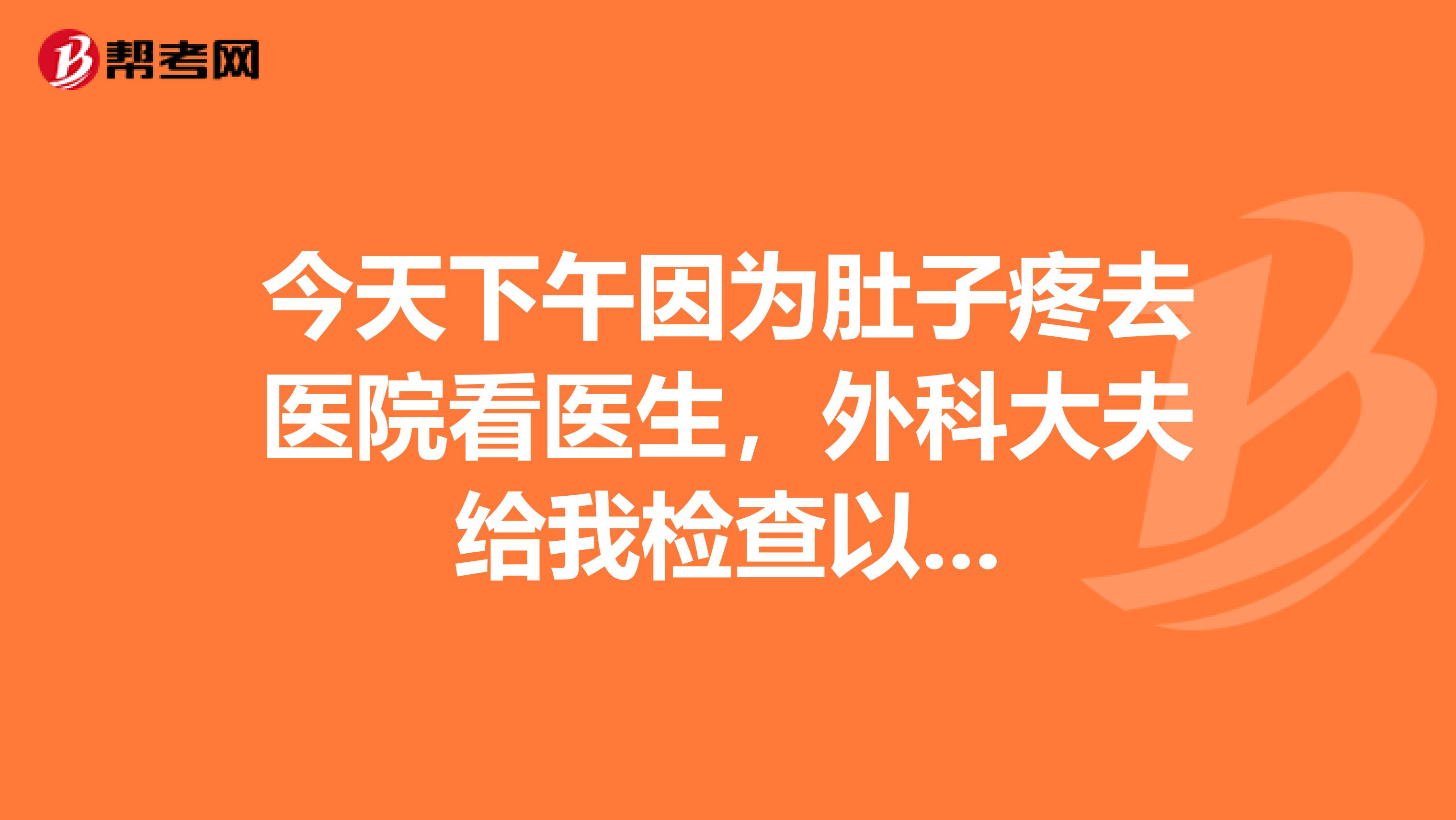 今天下午因为肚子疼去医院看医生，外科大夫给我检查以...