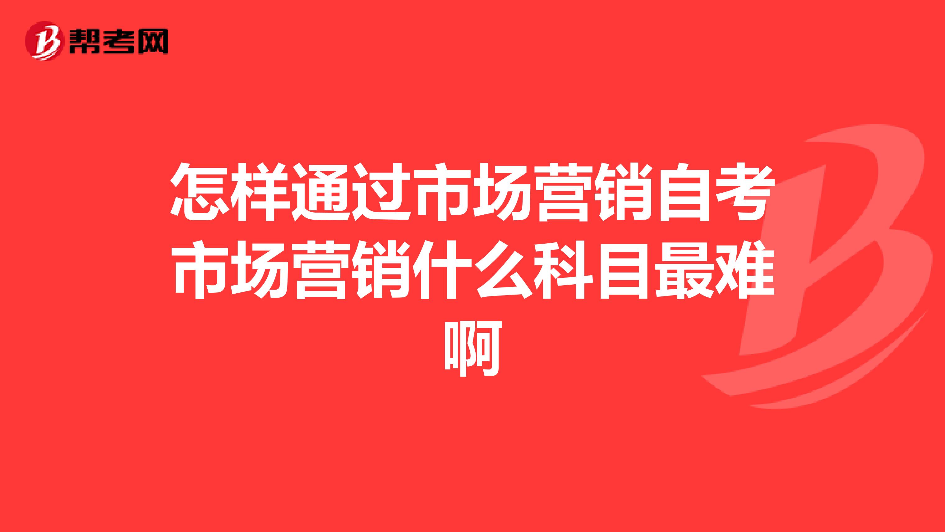 怎样通过市场营销自考市场营销什么科目最难啊